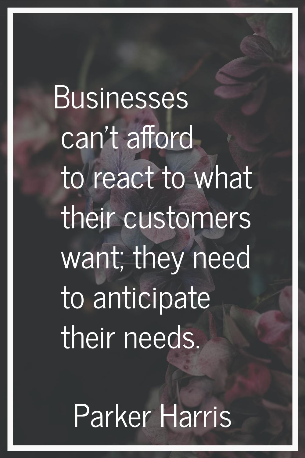 Businesses can't afford to react to what their customers want; they need to anticipate their needs.