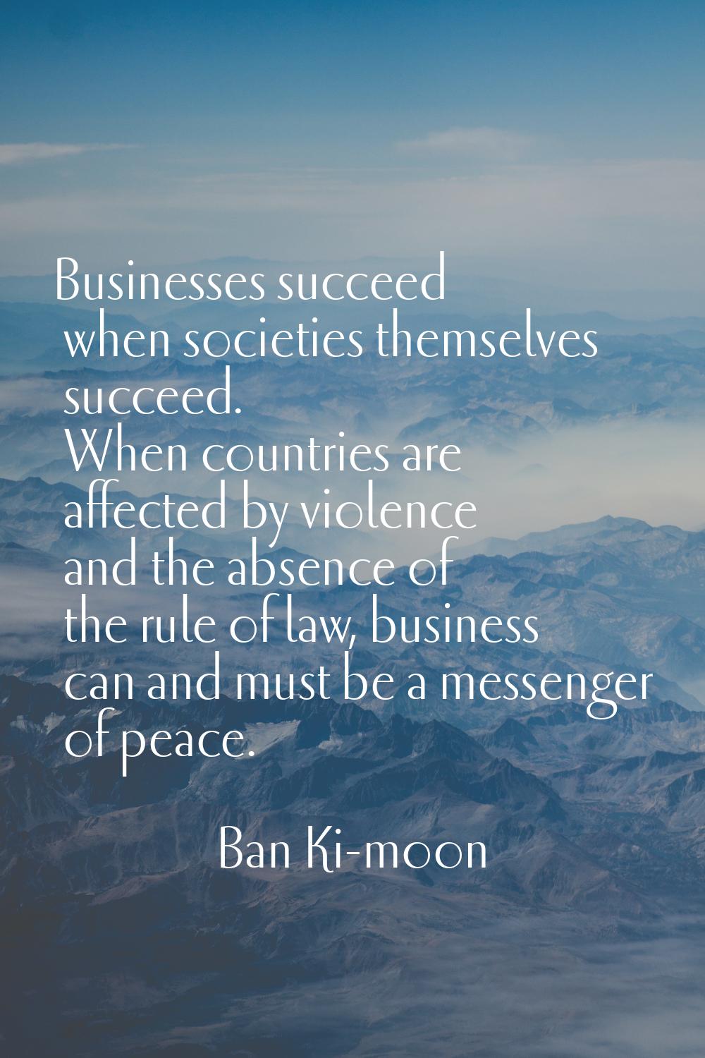 Businesses succeed when societies themselves succeed. When countries are affected by violence and t