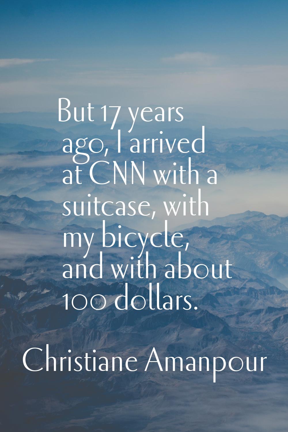 But 17 years ago, I arrived at CNN with a suitcase, with my bicycle, and with about 100 dollars.