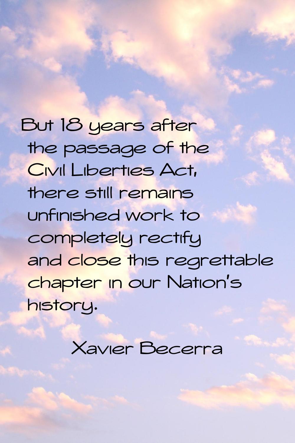 But 18 years after the passage of the Civil Liberties Act, there still remains unfinished work to c