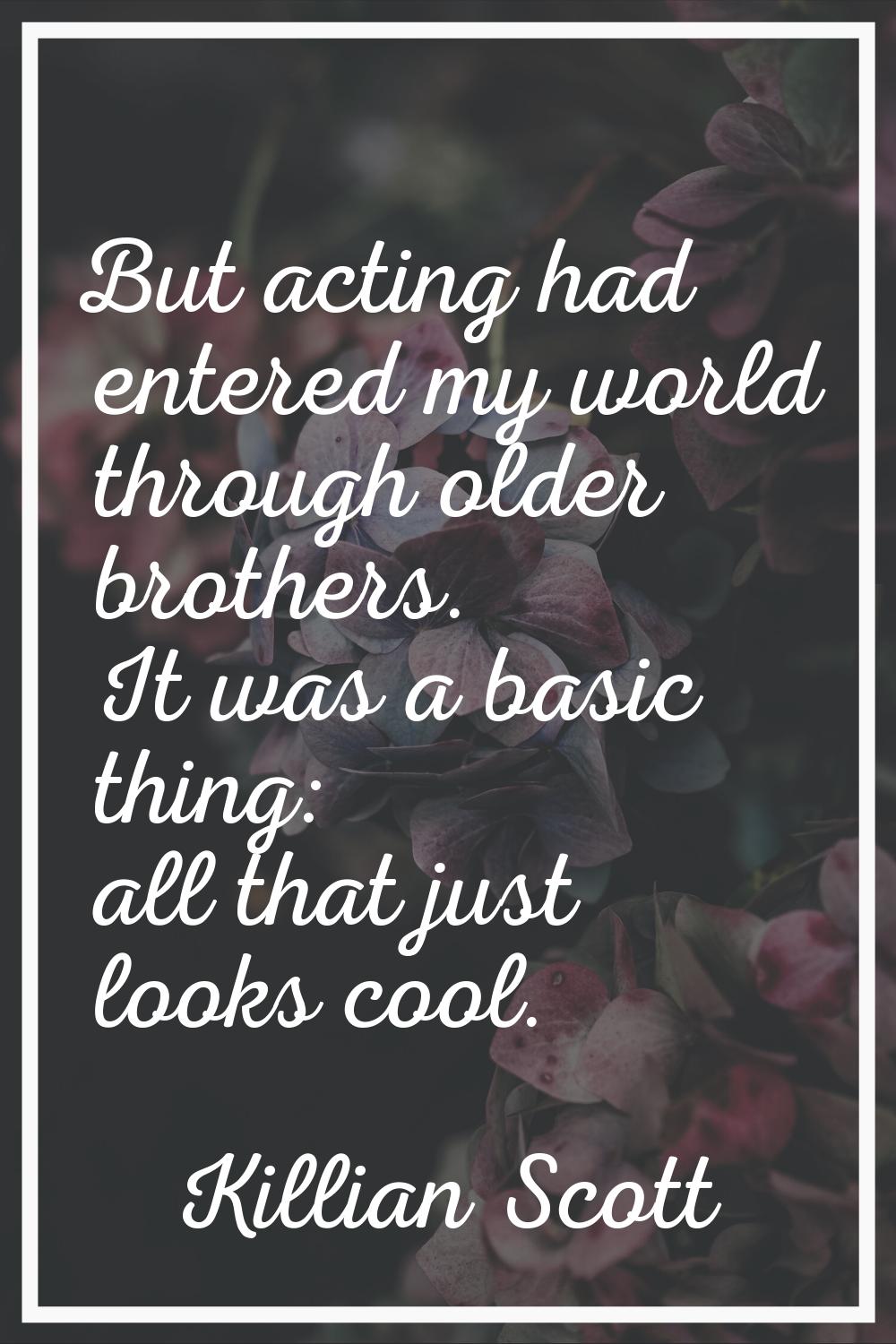 But acting had entered my world through older brothers. It was a basic thing: all that just looks c