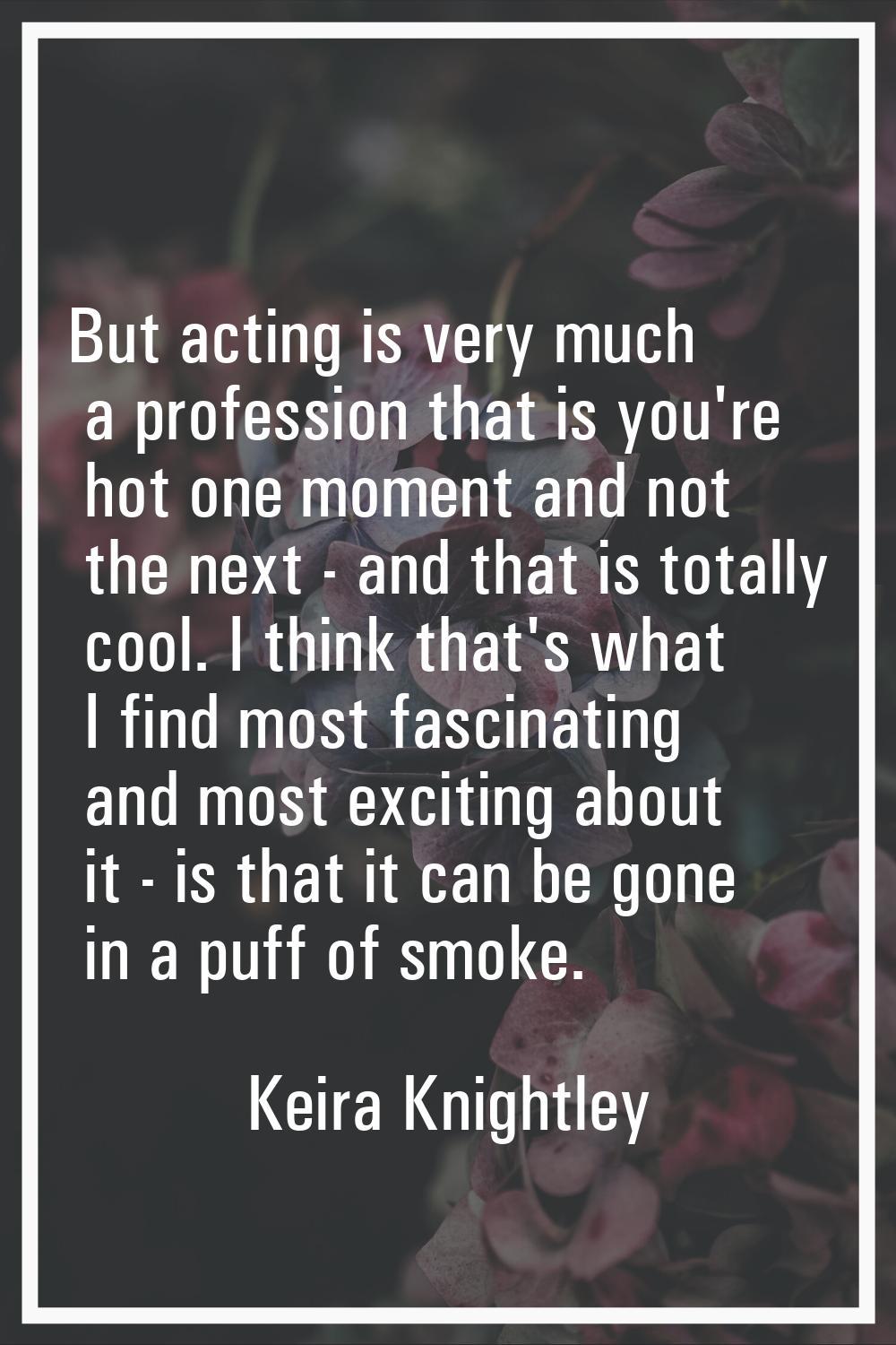 But acting is very much a profession that is you're hot one moment and not the next - and that is t