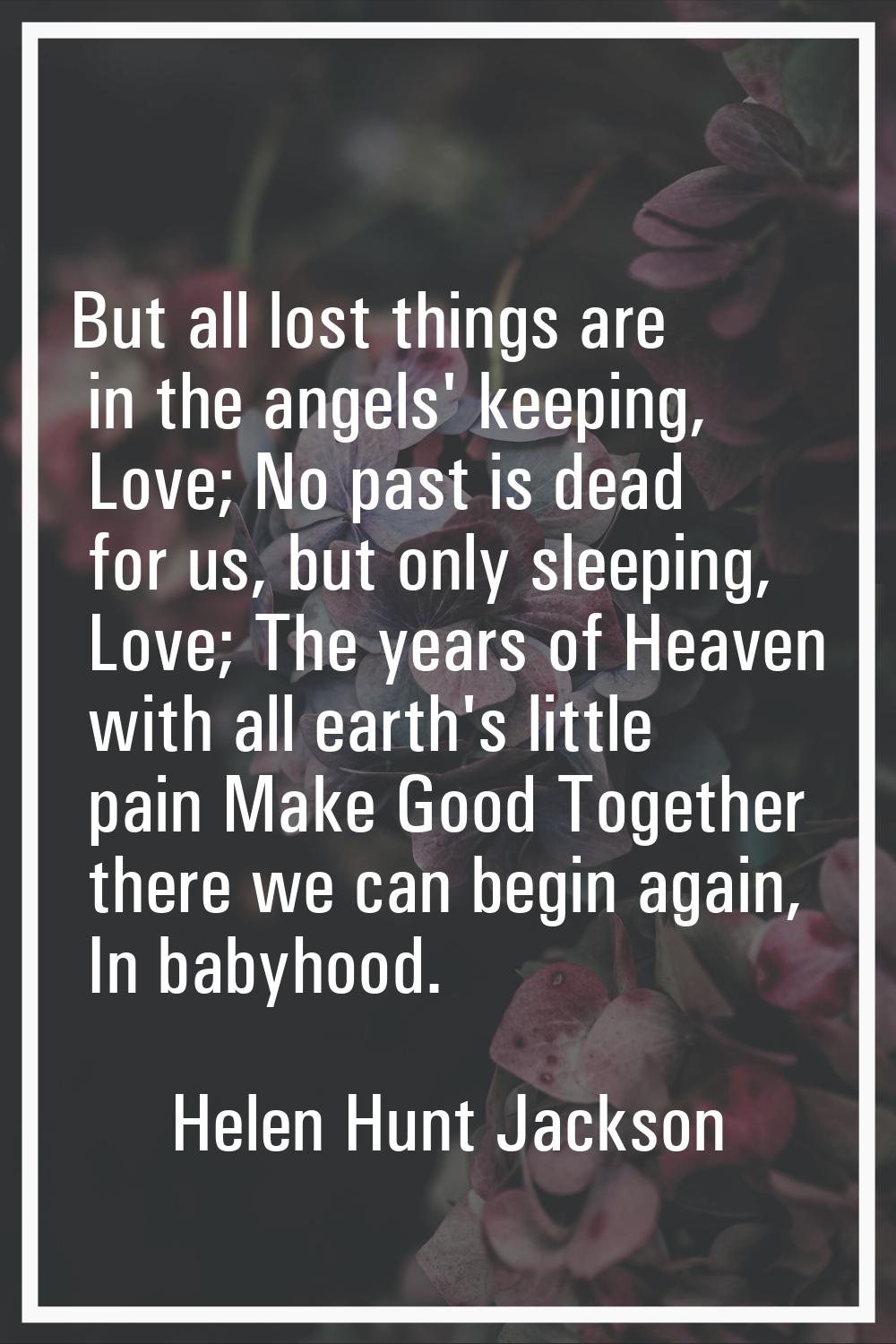 But all lost things are in the angels' keeping, Love; No past is dead for us, but only sleeping, Lo