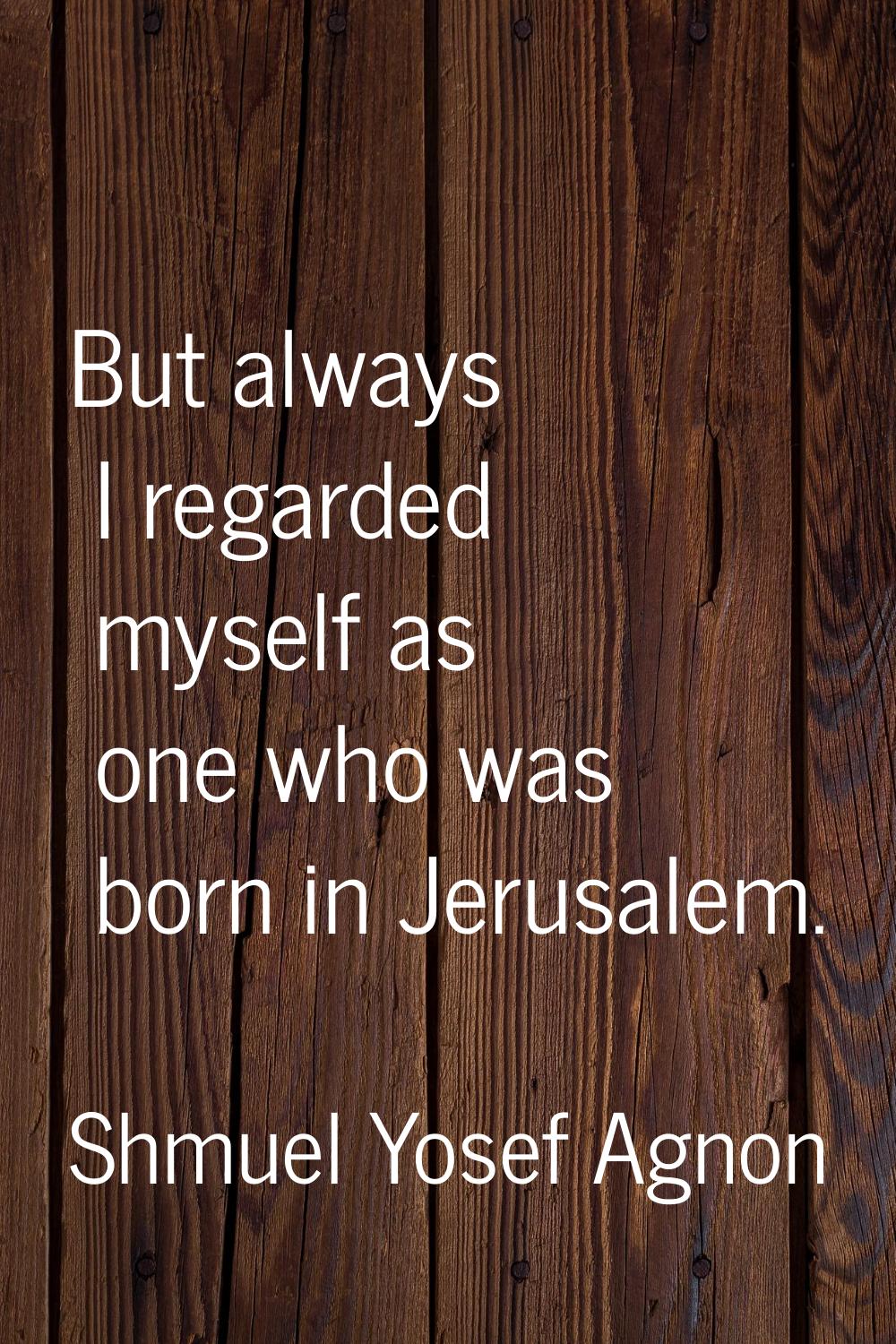 But always I regarded myself as one who was born in Jerusalem.
