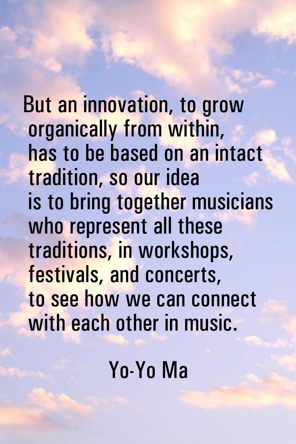 But an innovation, to grow organically from within, has to be based on an intact tradition, so our 