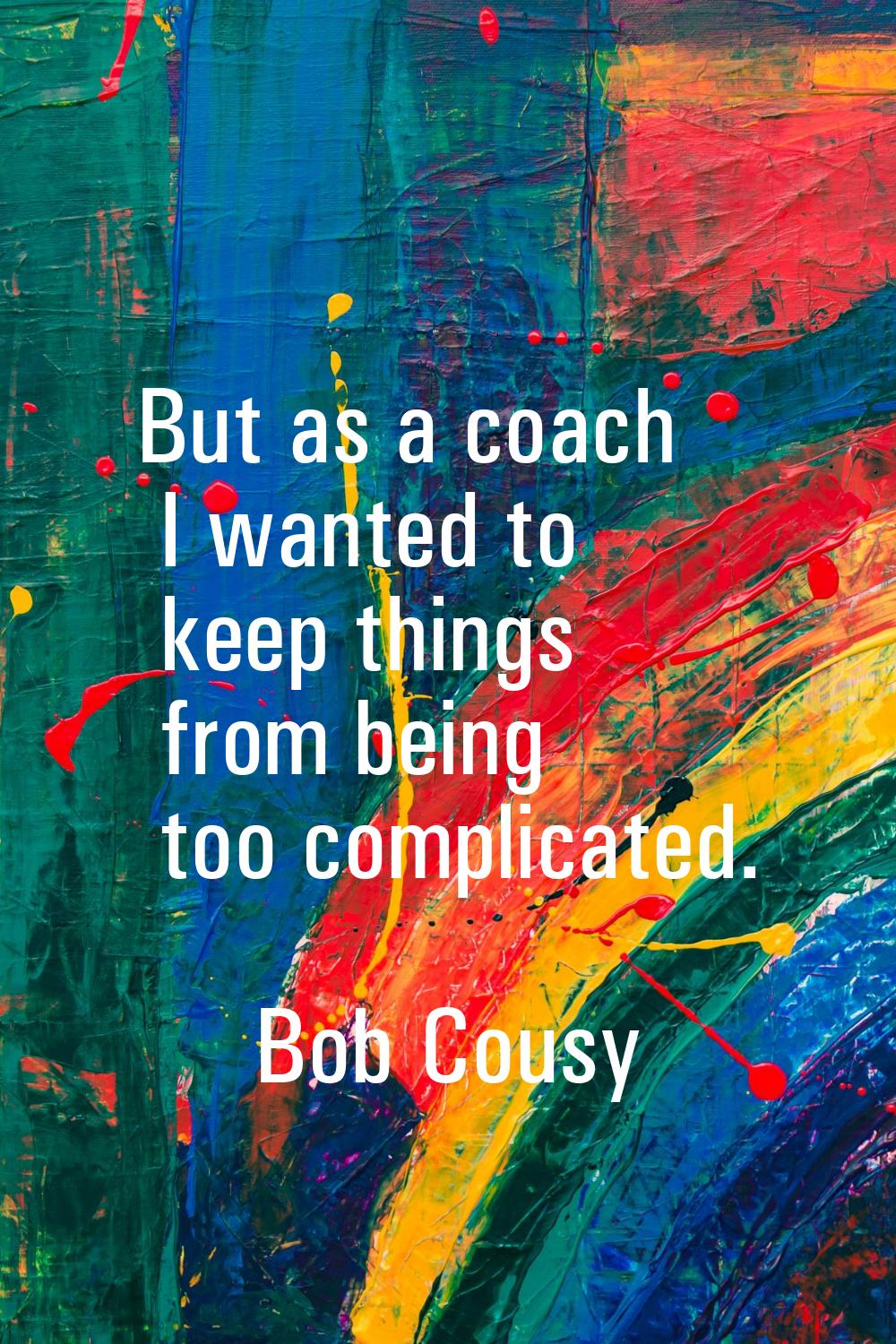 But as a coach I wanted to keep things from being too complicated.