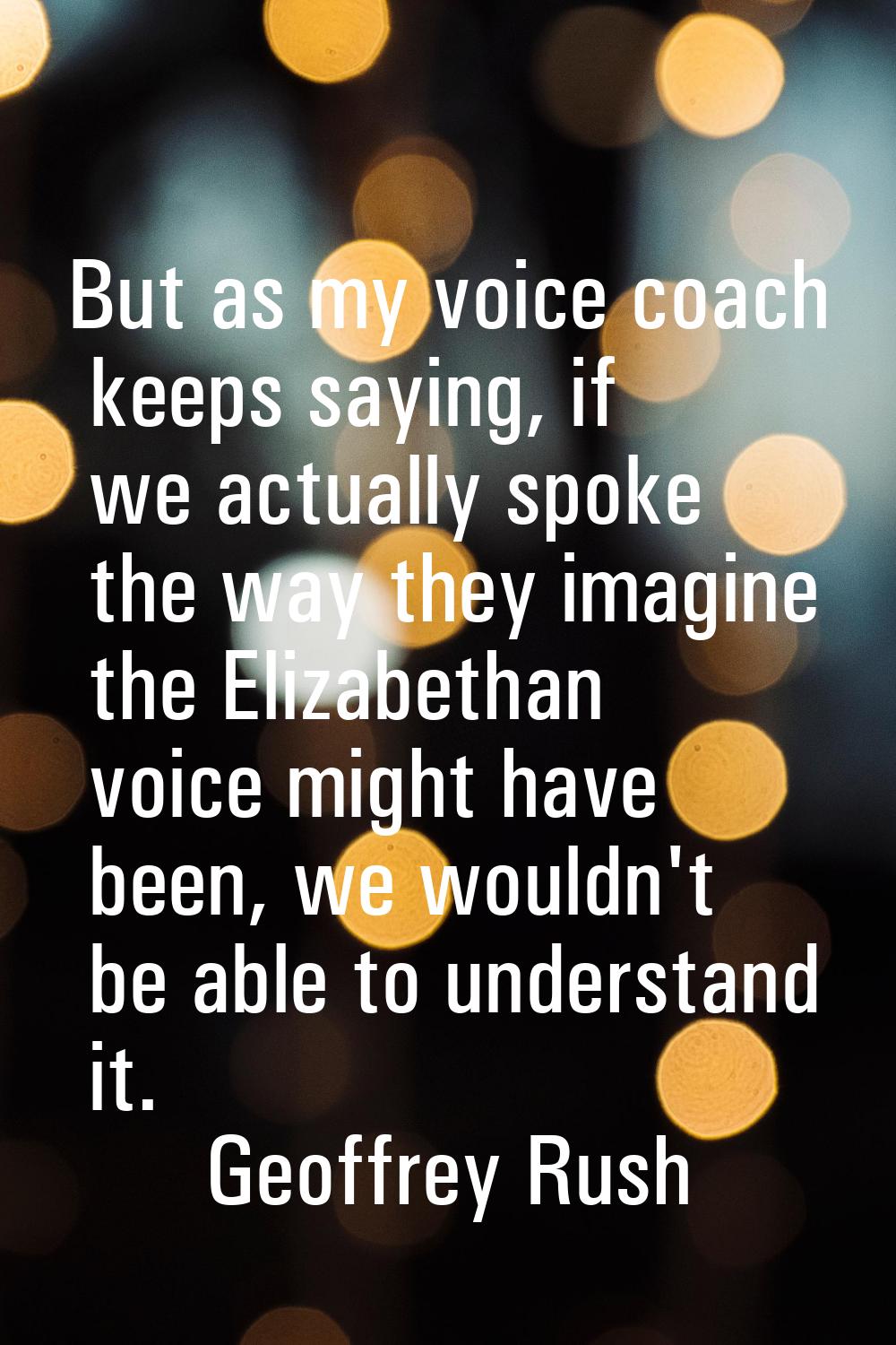 But as my voice coach keeps saying, if we actually spoke the way they imagine the Elizabethan voice