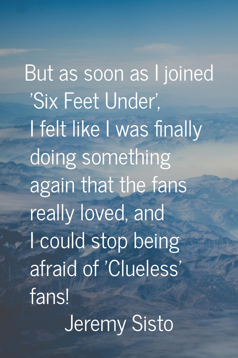 But as soon as I joined 'Six Feet Under', I felt like I was finally doing something again that the 