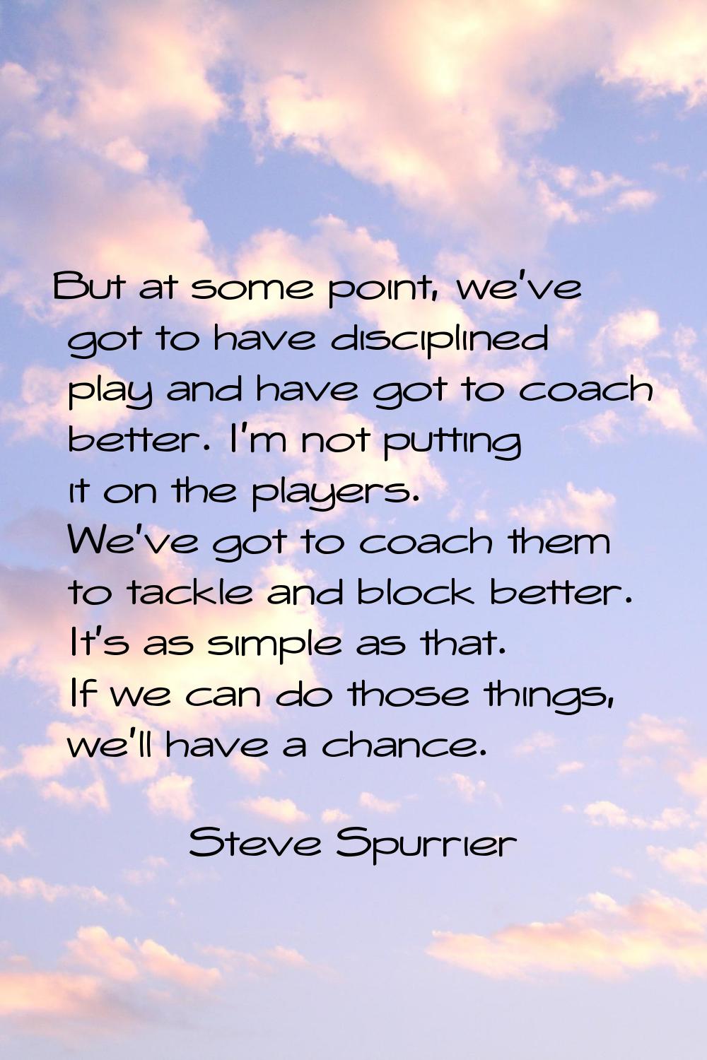 But at some point, we've got to have disciplined play and have got to coach better. I'm not putting