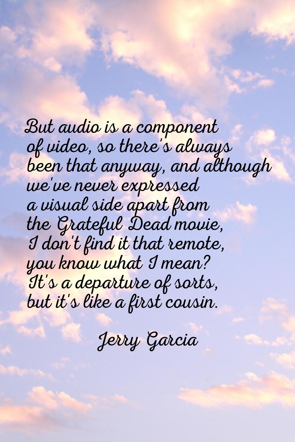 But audio is a component of video, so there's always been that anyway, and although we've never exp
