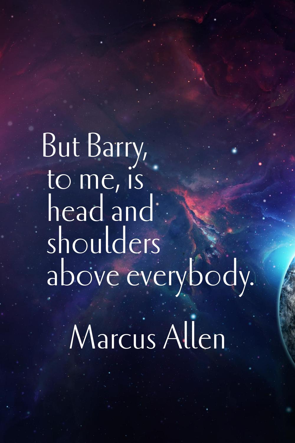But Barry, to me, is head and shoulders above everybody.