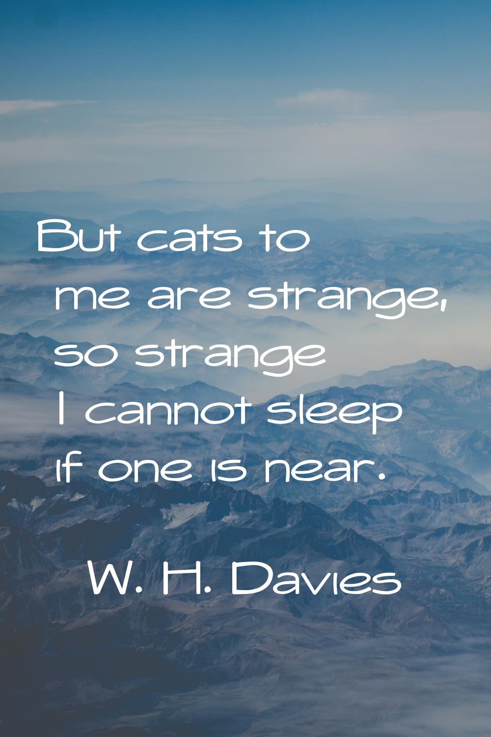 But cats to me are strange, so strange I cannot sleep if one is near.