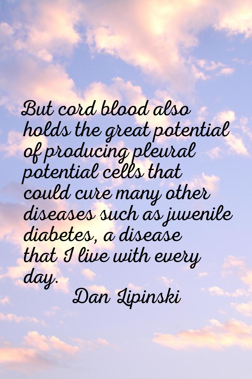 But cord blood also holds the great potential of producing pleural potential cells that could cure 