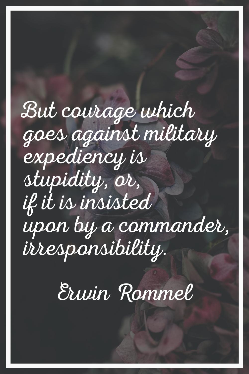 But courage which goes against military expediency is stupidity, or, if it is insisted upon by a co
