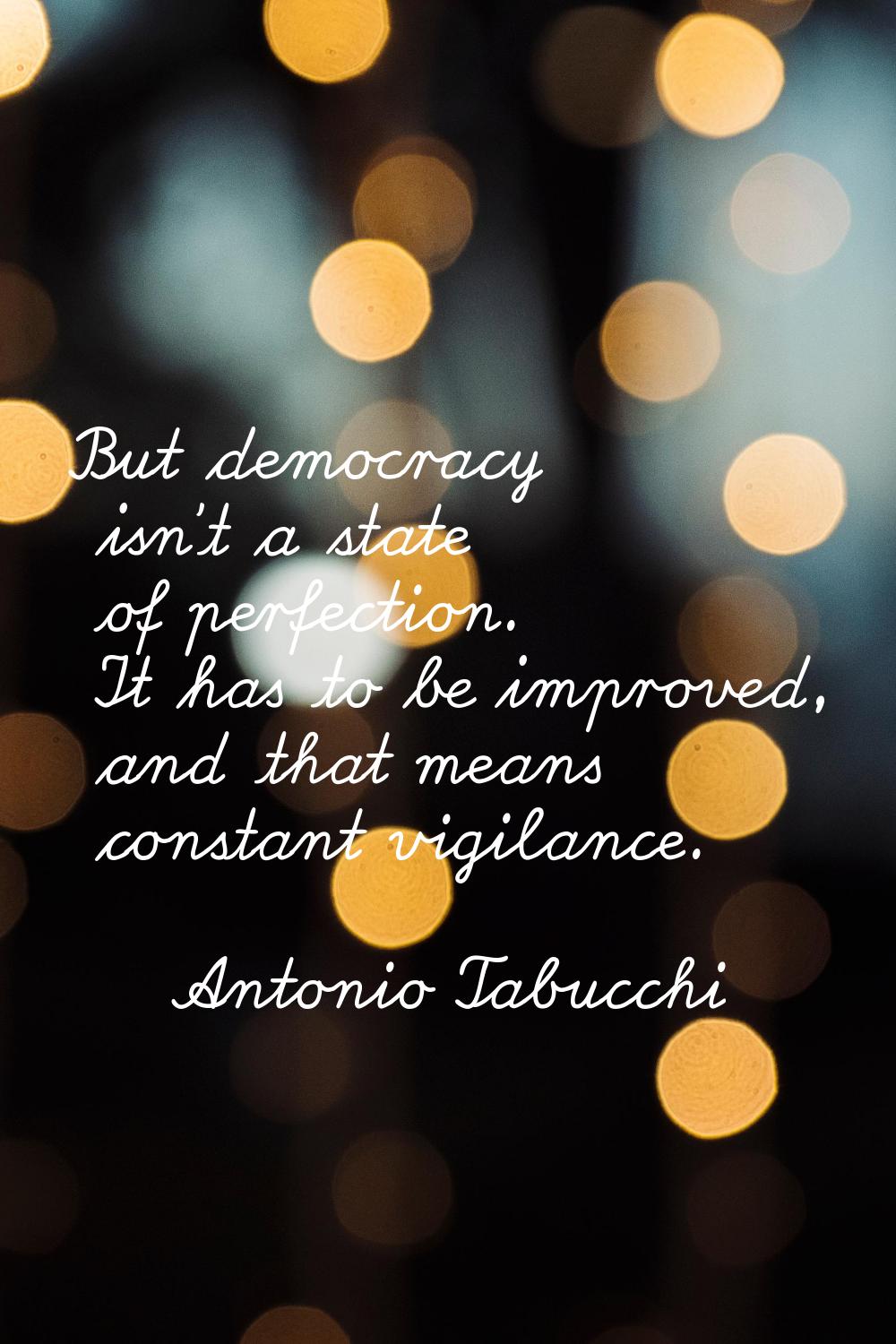 But democracy isn't a state of perfection. It has to be improved, and that means constant vigilance