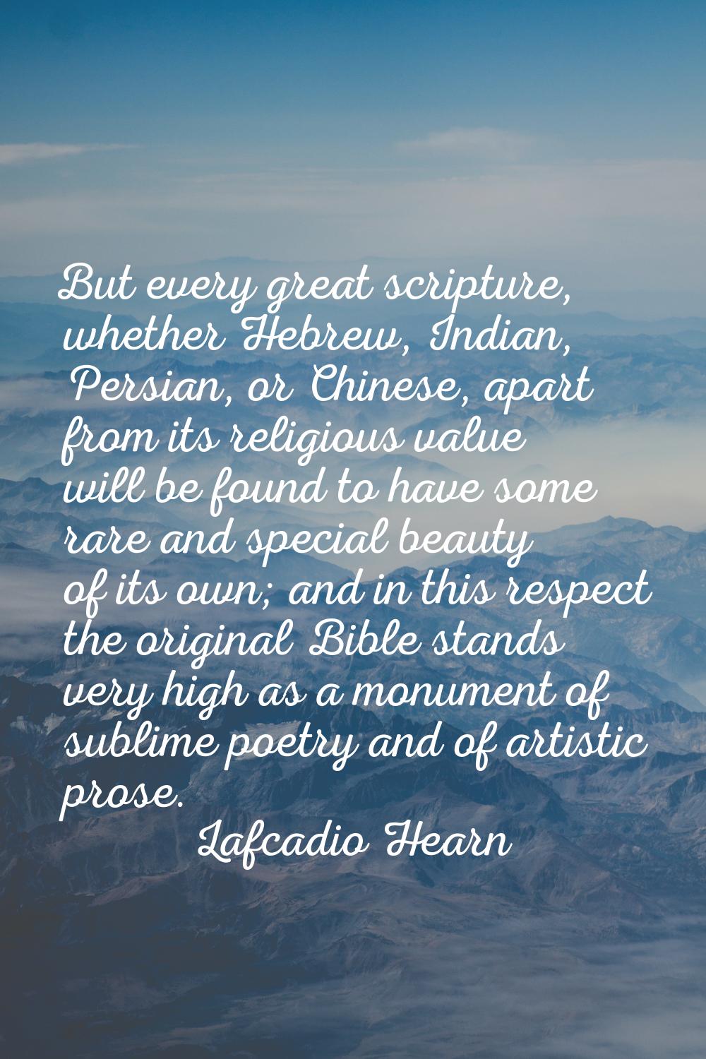 But every great scripture, whether Hebrew, Indian, Persian, or Chinese, apart from its religious va