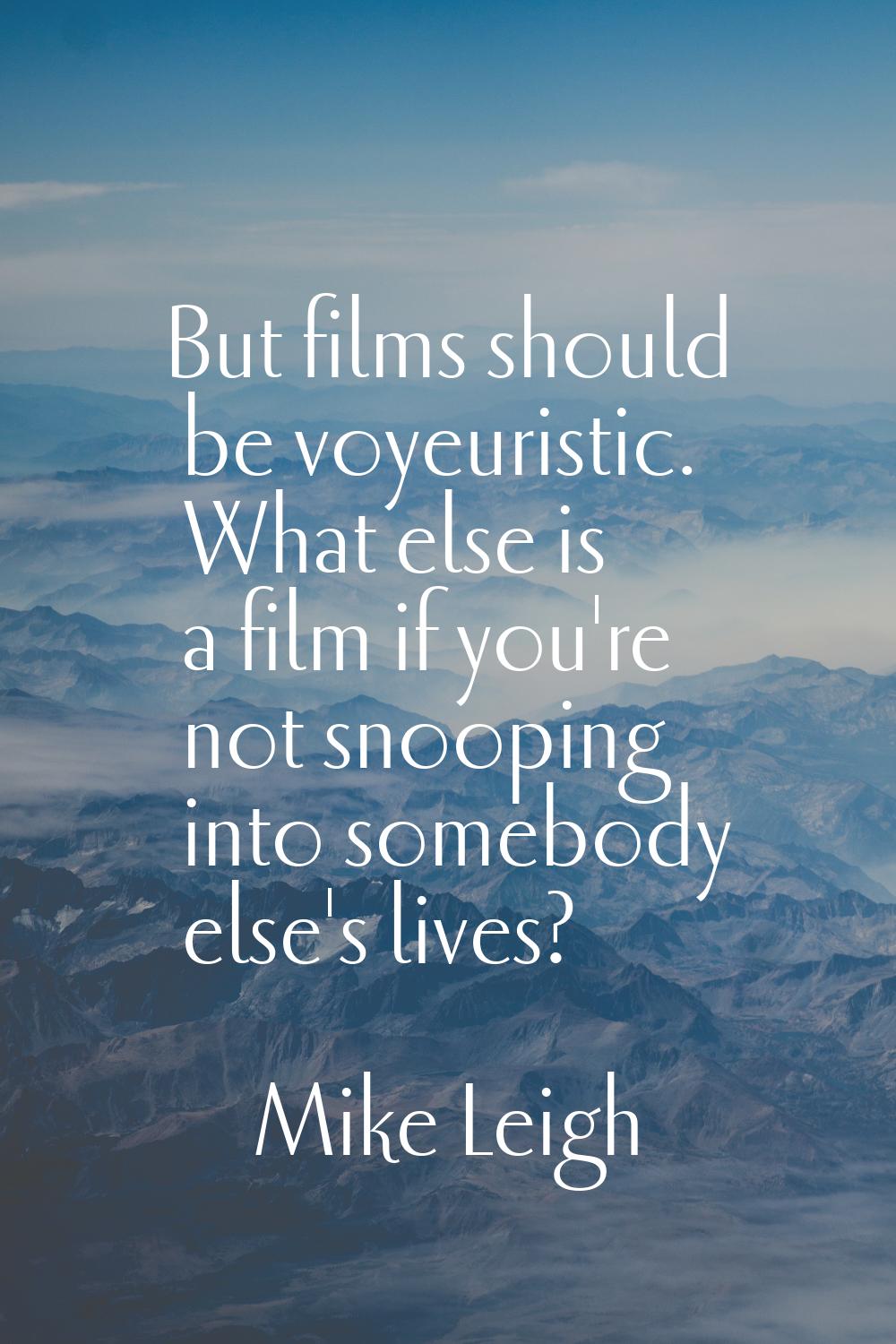 But films should be voyeuristic. What else is a film if you're not snooping into somebody else's li