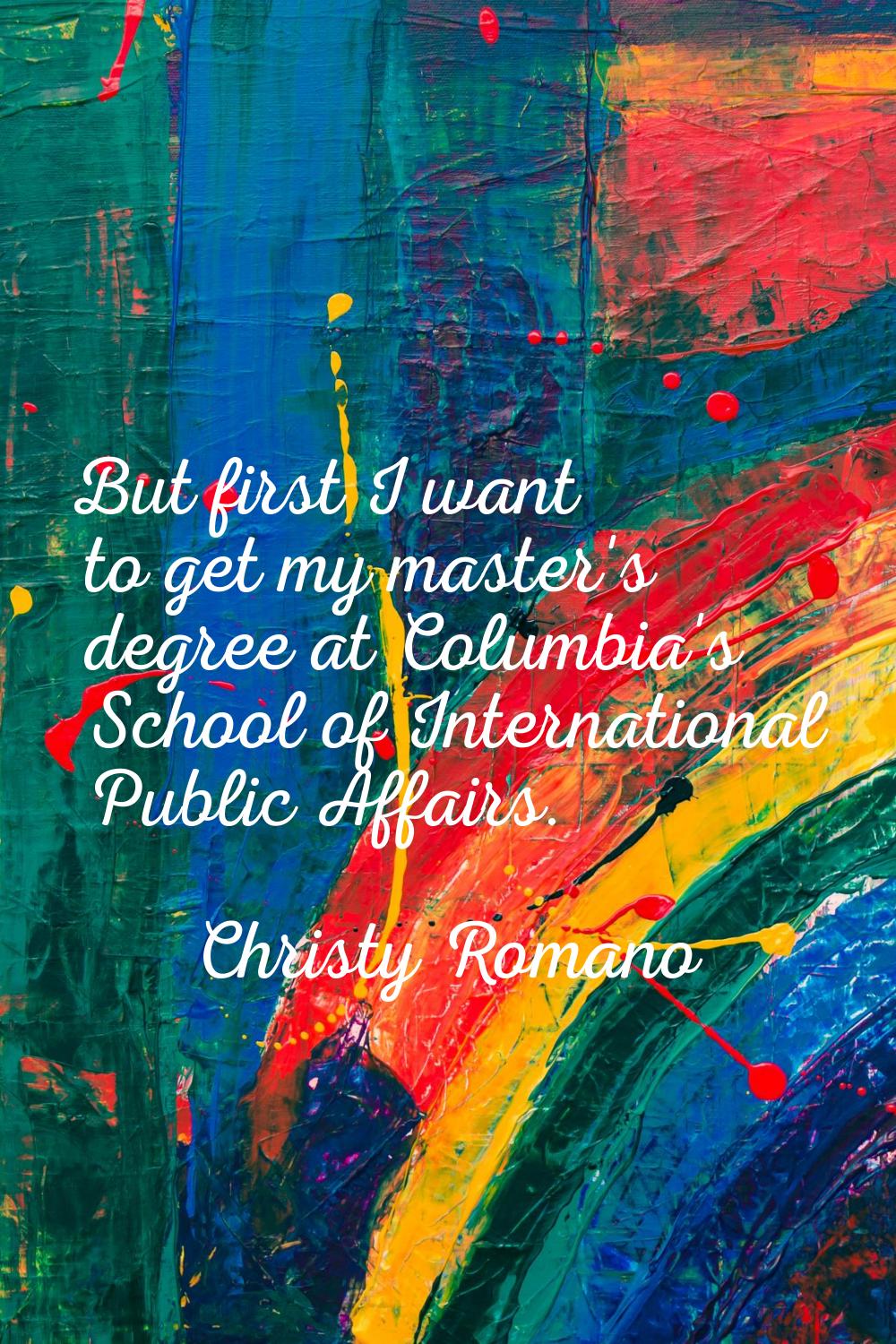 But first I want to get my master's degree at Columbia's School of International Public Affairs.