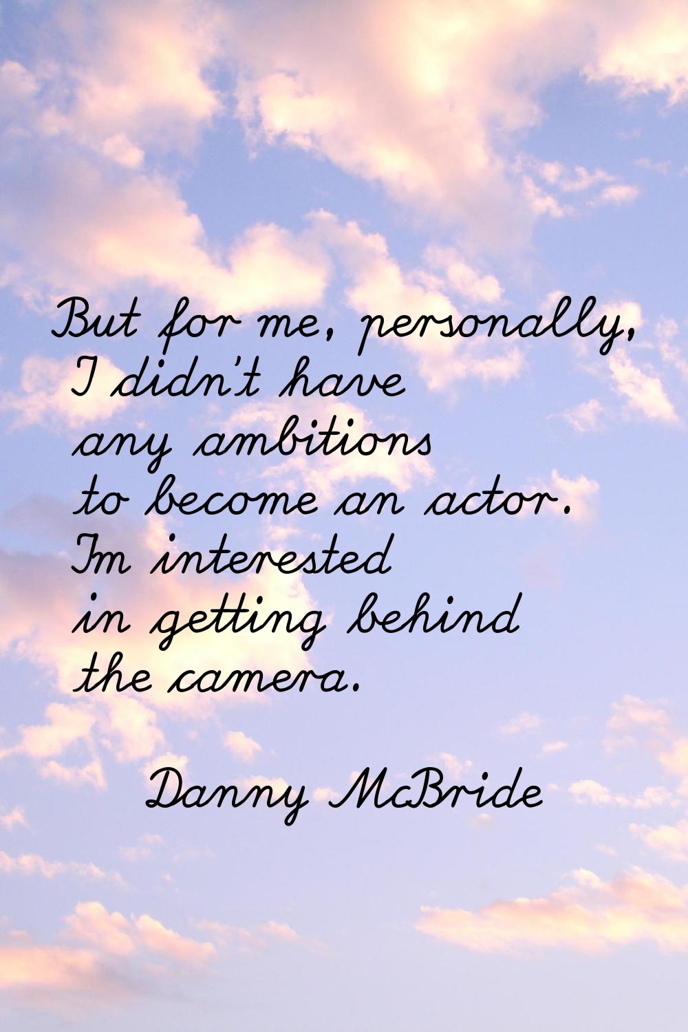 But for me, personally, I didn't have any ambitions to become an actor. I'm interested in getting b