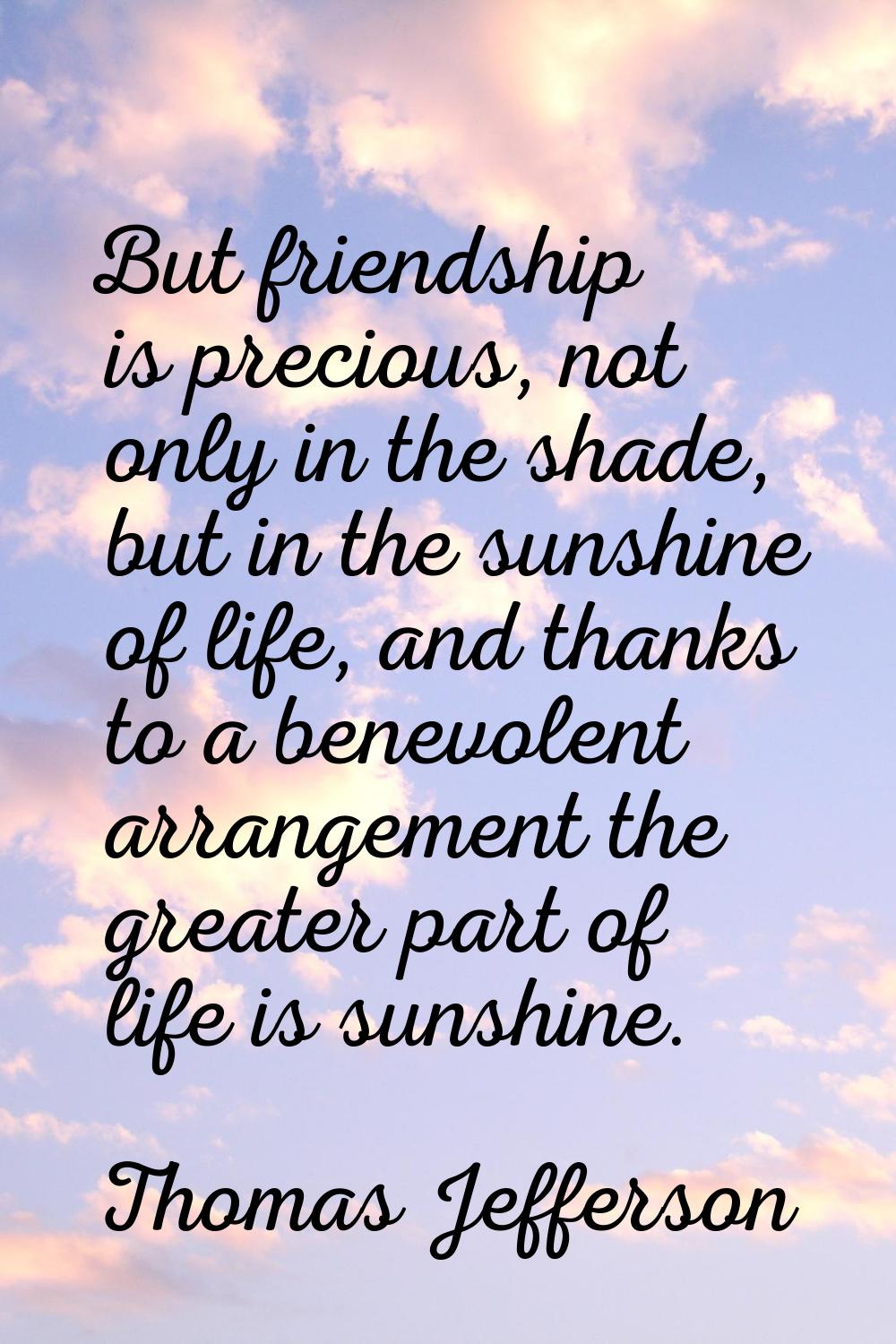 But friendship is precious, not only in the shade, but in the sunshine of life, and thanks to a ben