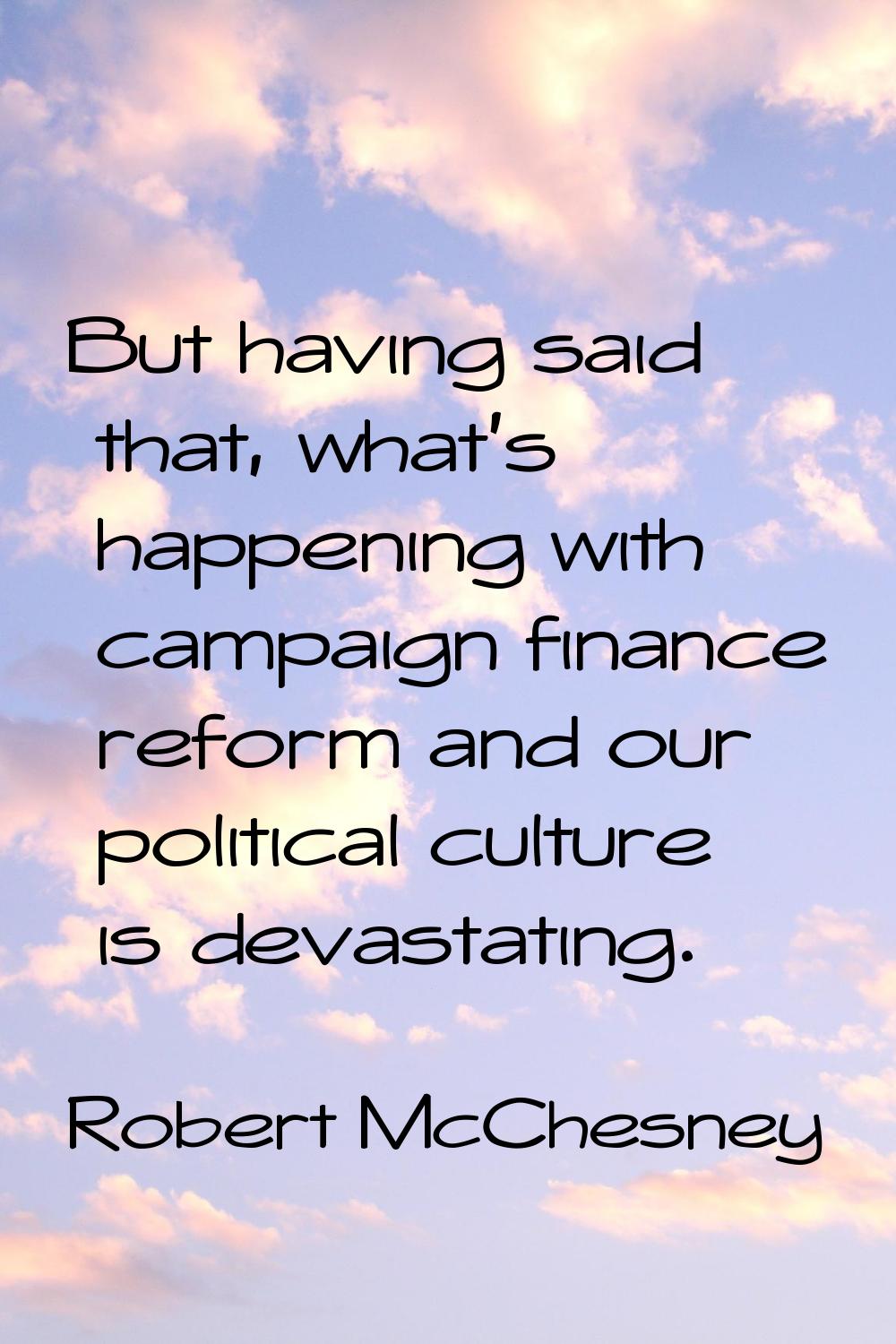 But having said that, what's happening with campaign finance reform and our political culture is de