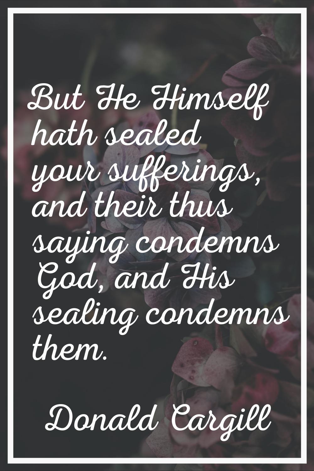 But He Himself hath sealed your sufferings, and their thus saying condemns God, and His sealing con