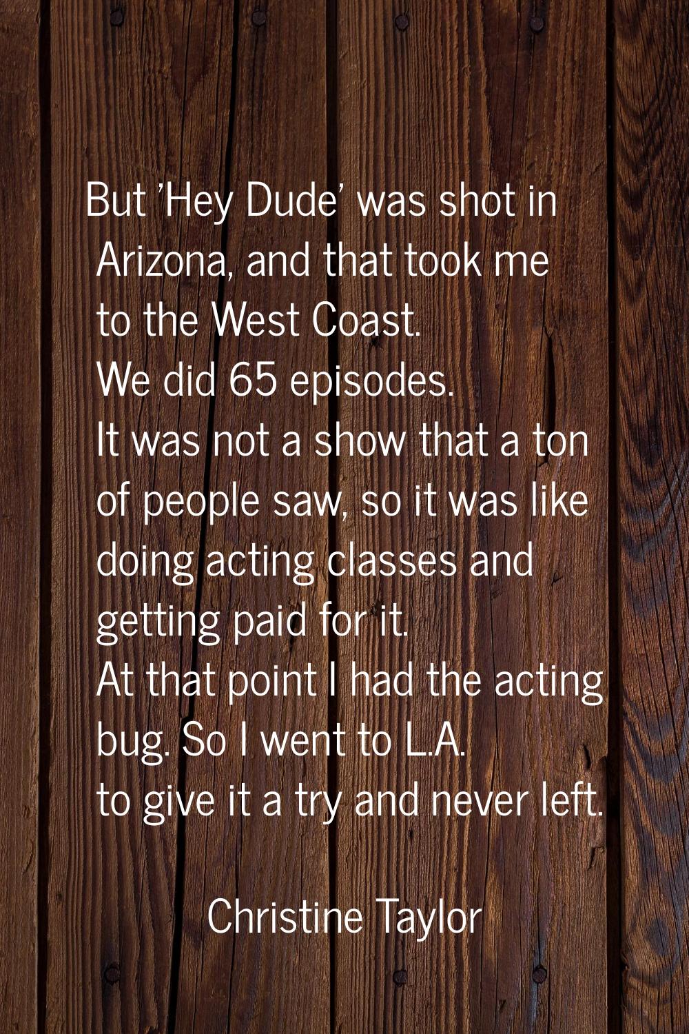 But 'Hey Dude' was shot in Arizona, and that took me to the West Coast. We did 65 episodes. It was 