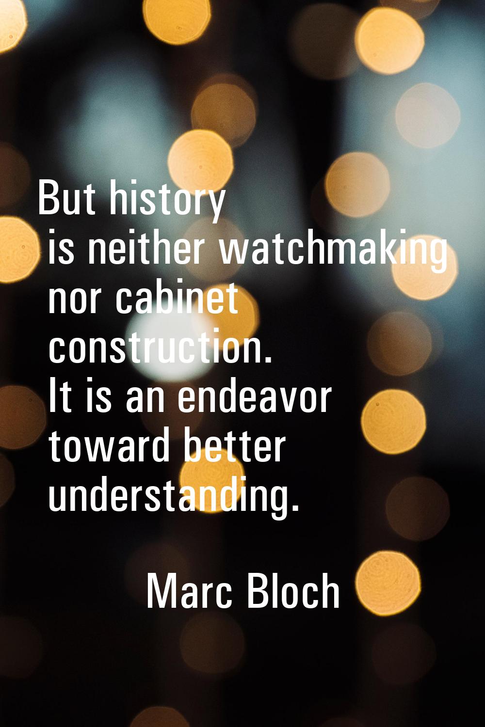 But history is neither watchmaking nor cabinet construction. It is an endeavor toward better unders