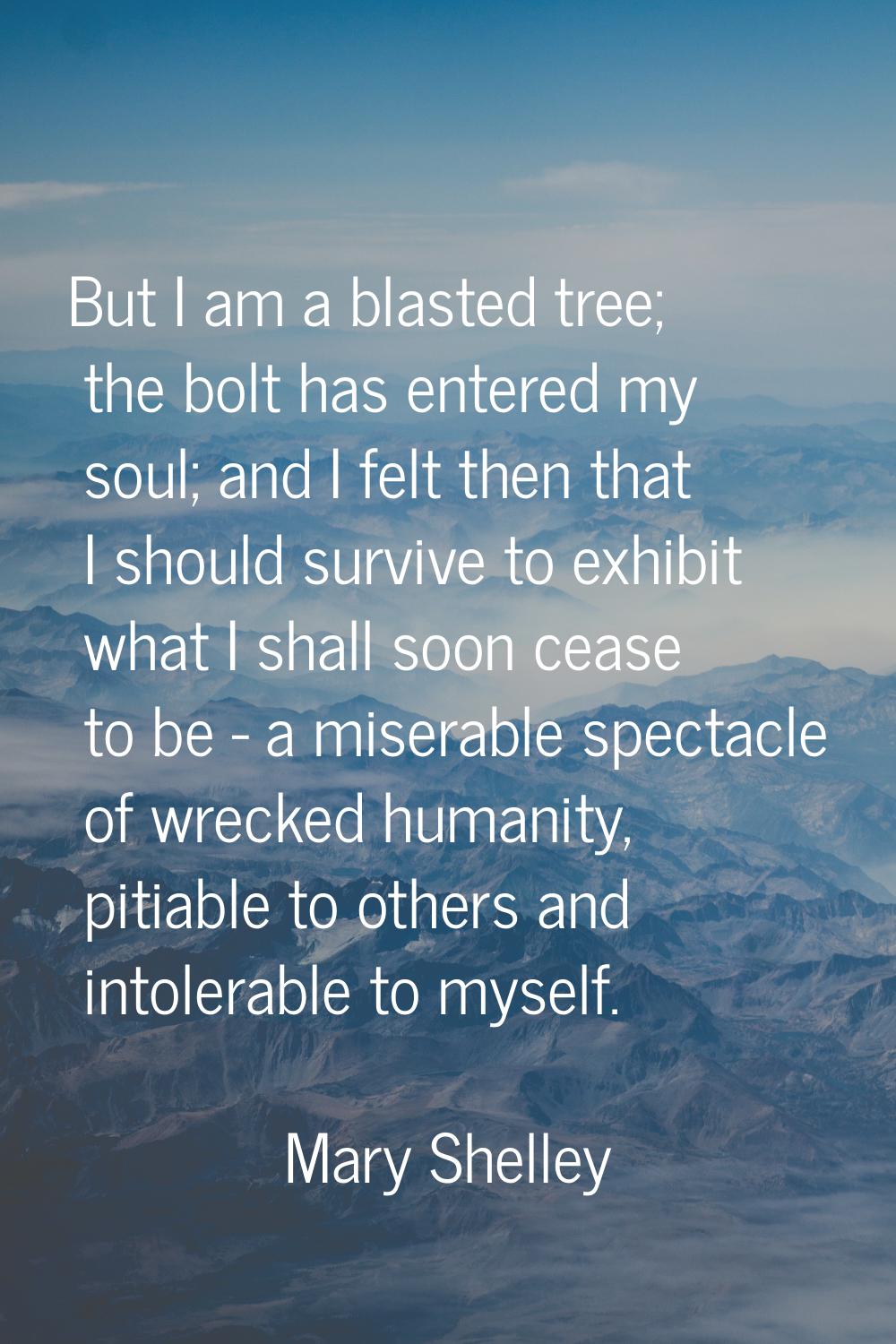 But I am a blasted tree; the bolt has entered my soul; and I felt then that I should survive to exh