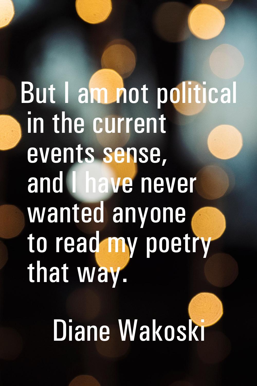 But I am not political in the current events sense, and I have never wanted anyone to read my poetr