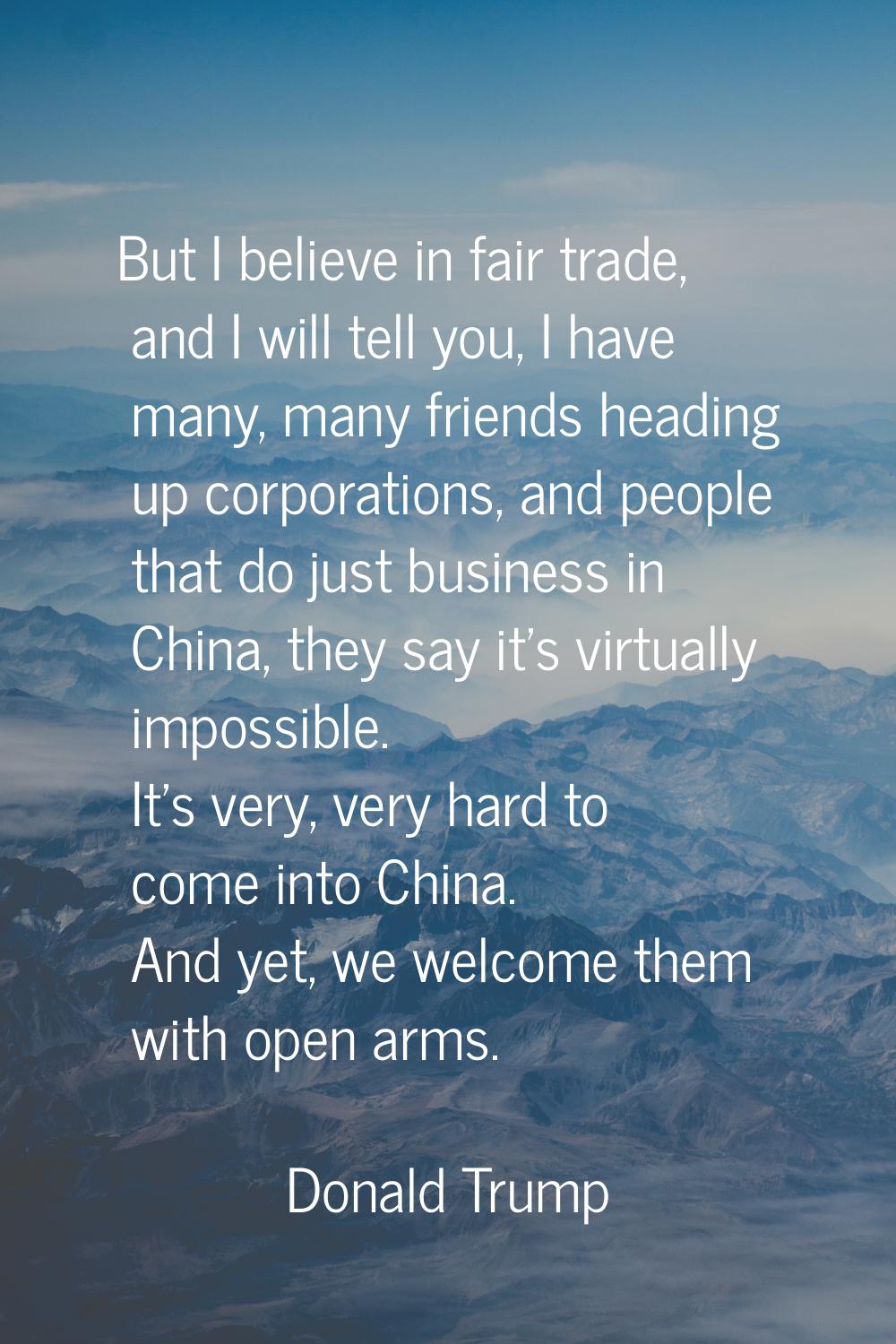But I believe in fair trade, and I will tell you, I have many, many friends heading up corporations