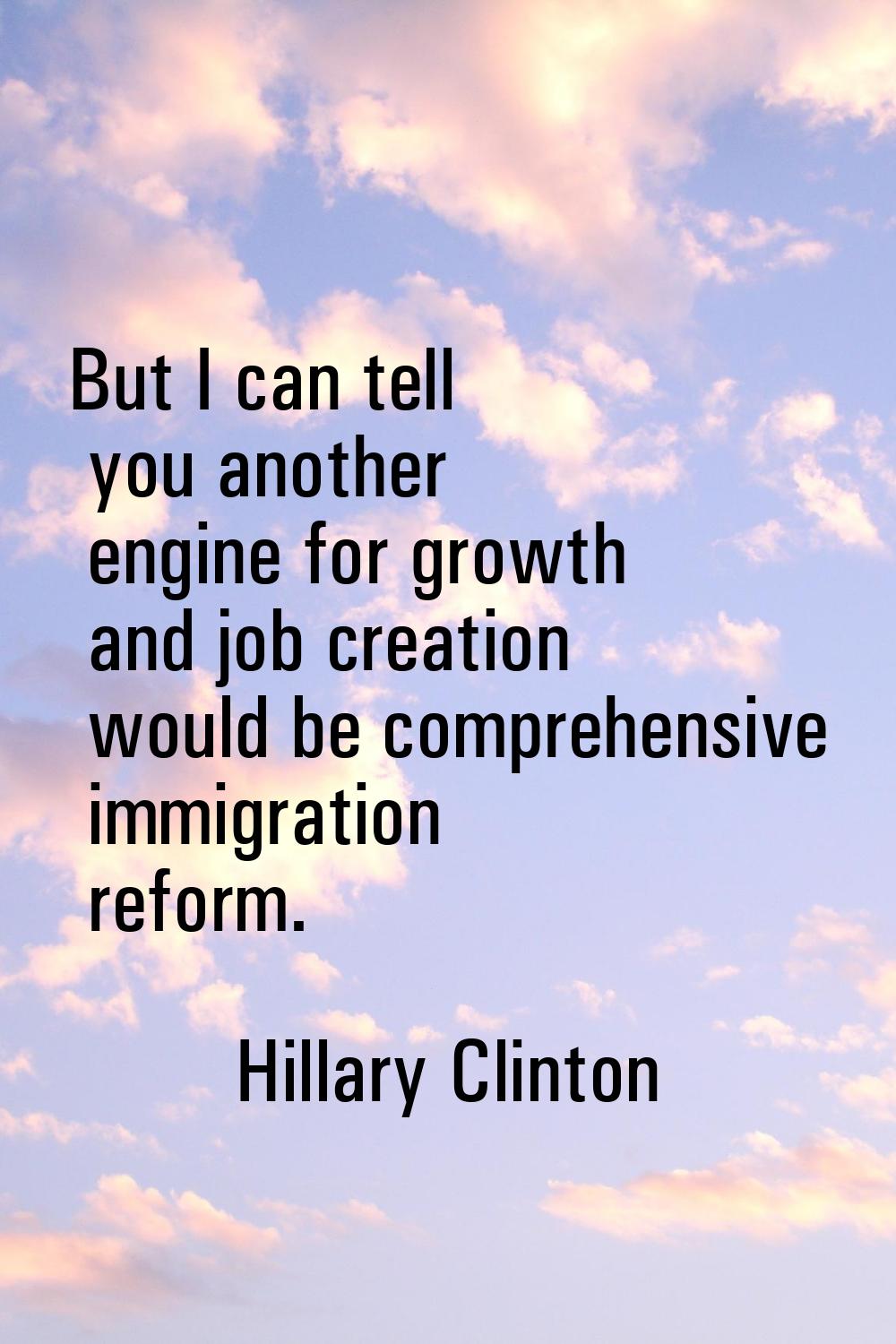 But I can tell you another engine for growth and job creation would be comprehensive immigration re