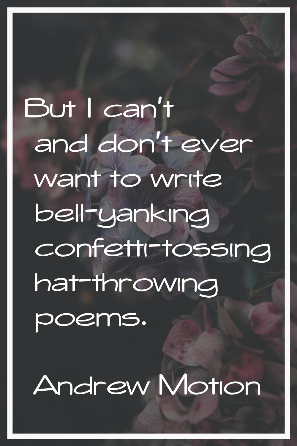 But I can't and don't ever want to write bell-yanking confetti-tossing hat-throwing poems.