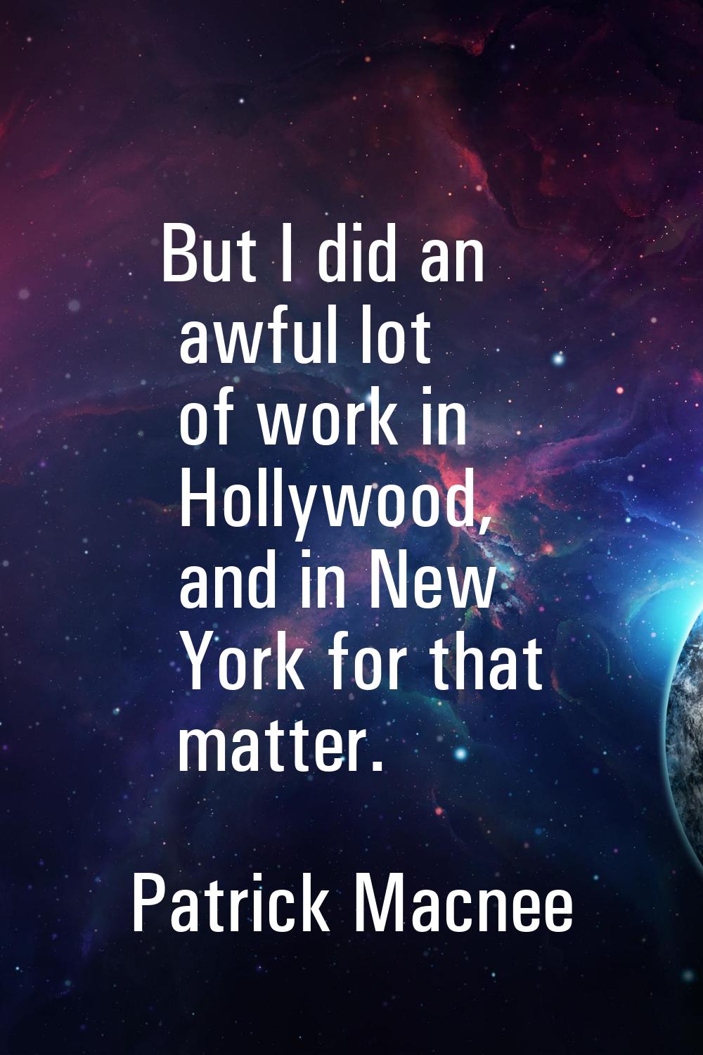 But I did an awful lot of work in Hollywood, and in New York for that matter.