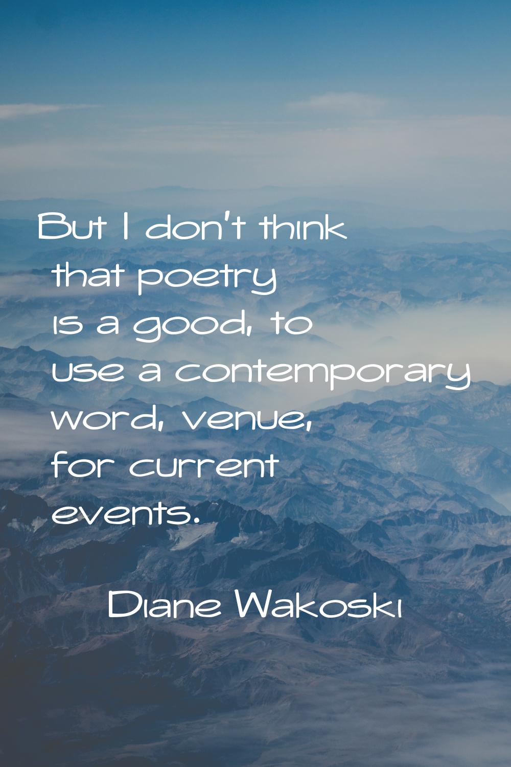 But I don't think that poetry is a good, to use a contemporary word, venue, for current events.