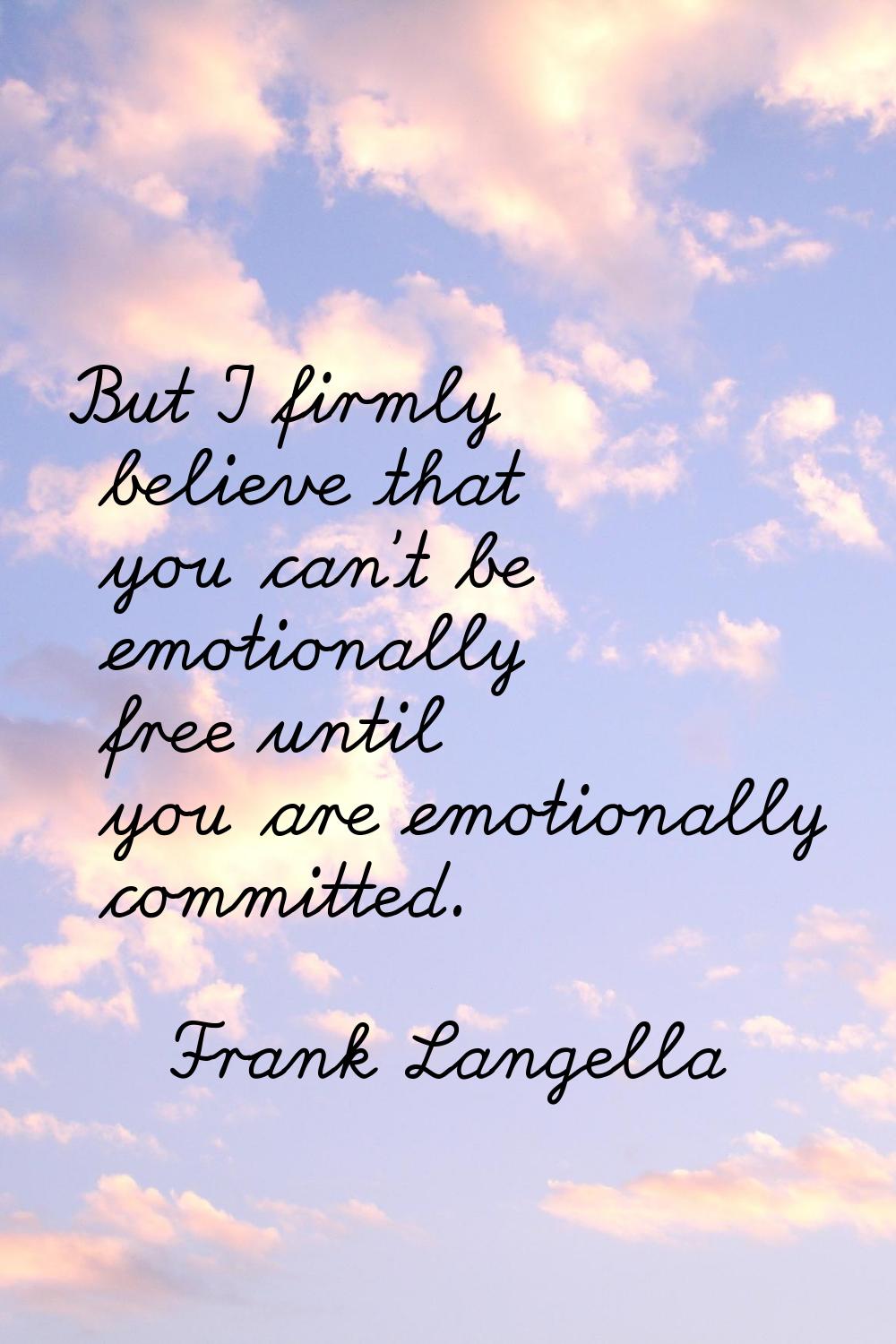 But I firmly believe that you can't be emotionally free until you are emotionally committed.
