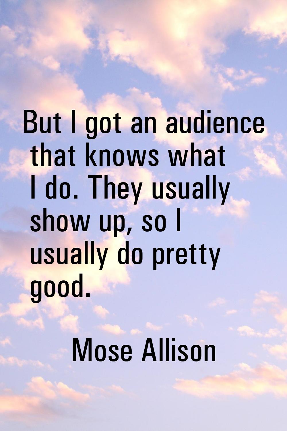 But I got an audience that knows what I do. They usually show up, so I usually do pretty good.