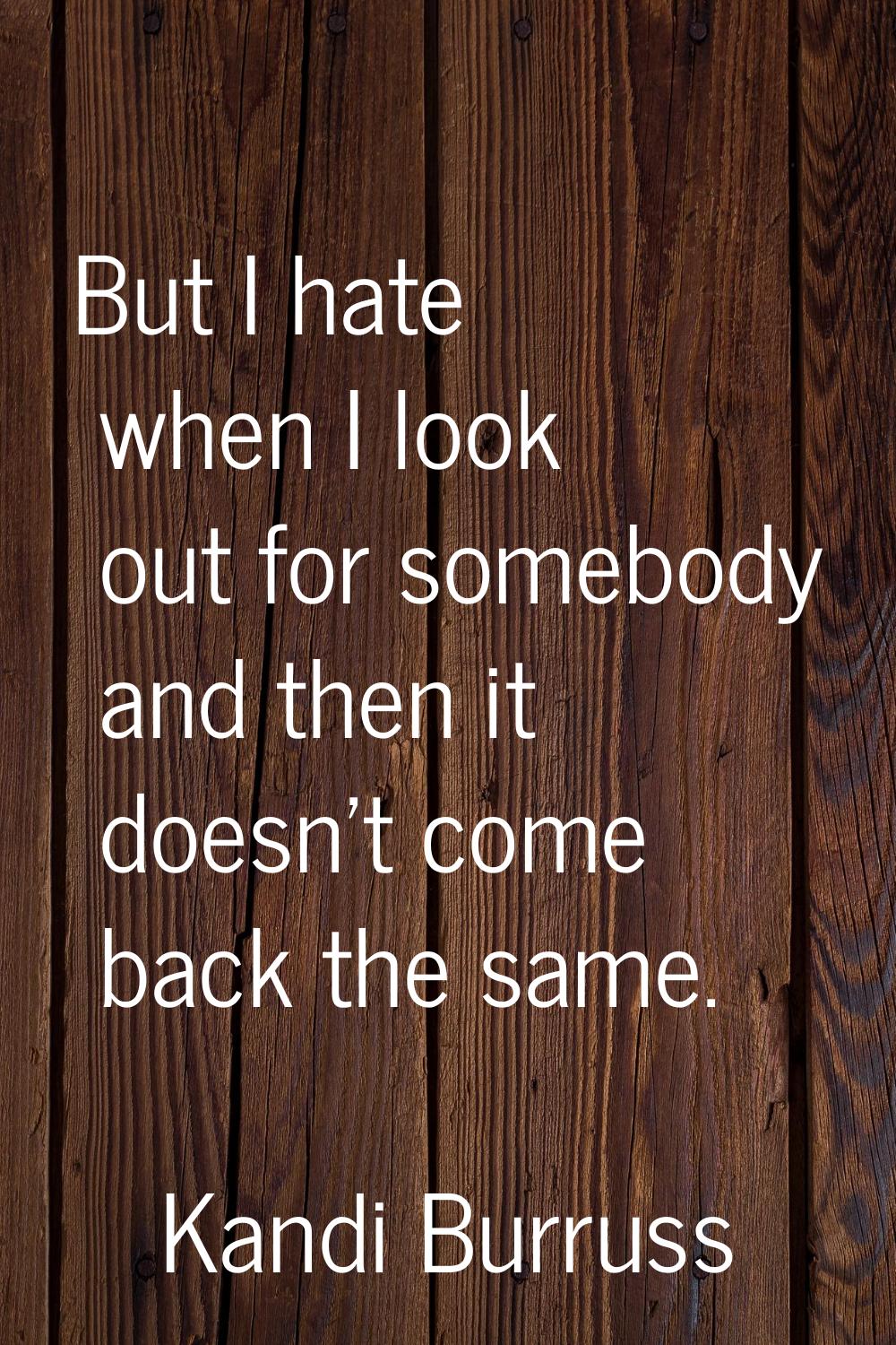 But I hate when I look out for somebody and then it doesn't come back the same.