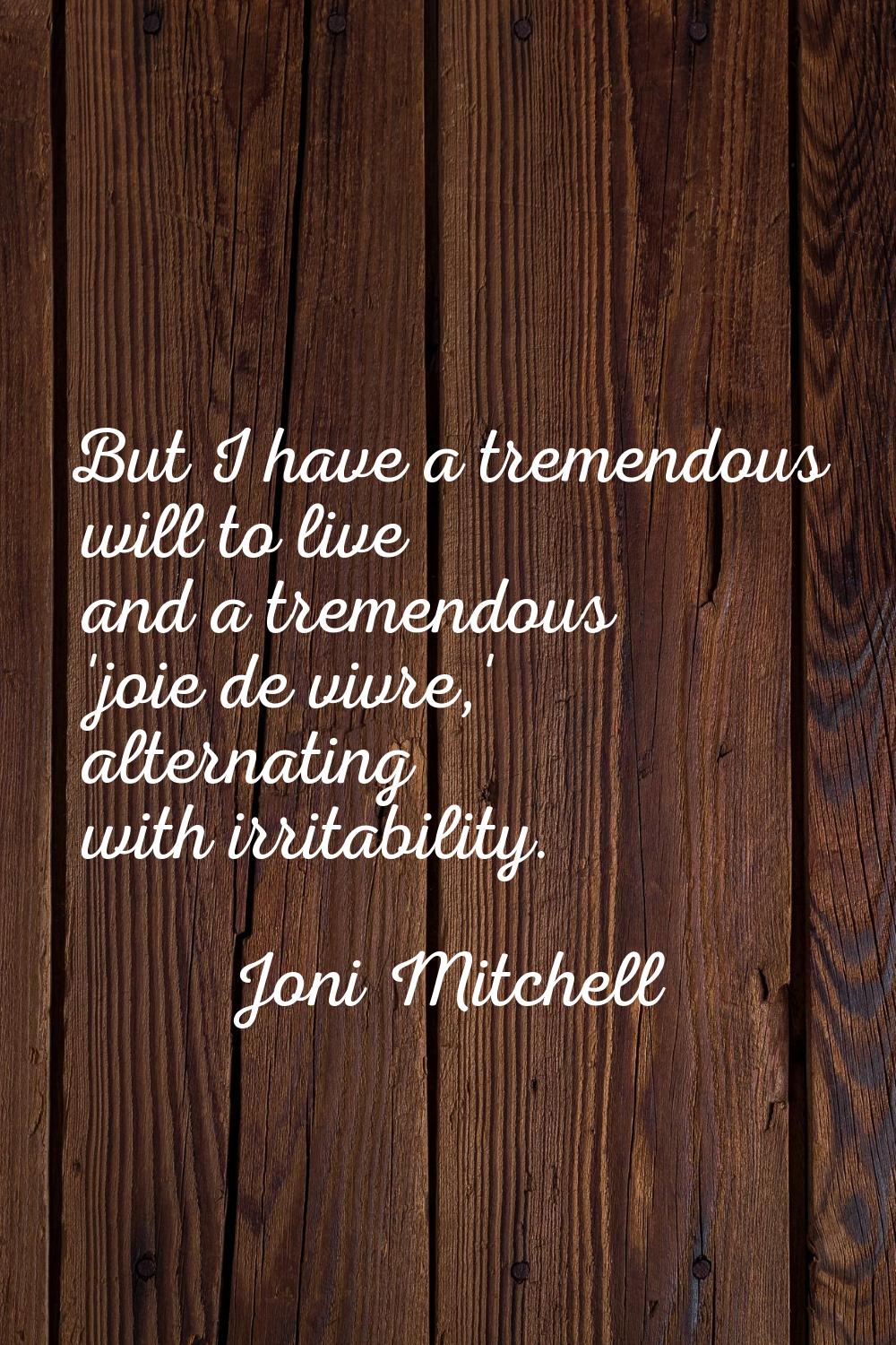 But I have a tremendous will to live and a tremendous 'joie de vivre,' alternating with irritabilit