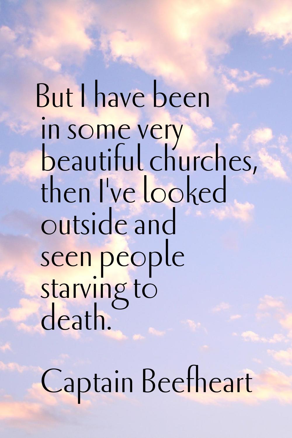But I have been in some very beautiful churches, then I've looked outside and seen people starving 