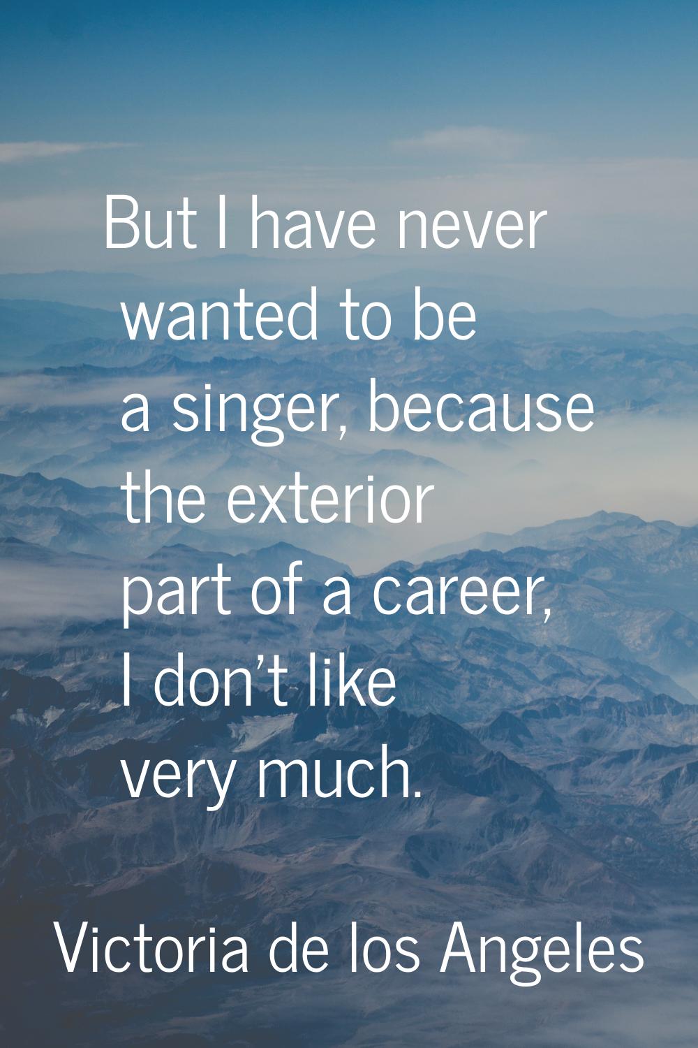 But I have never wanted to be a singer, because the exterior part of a career, I don't like very mu