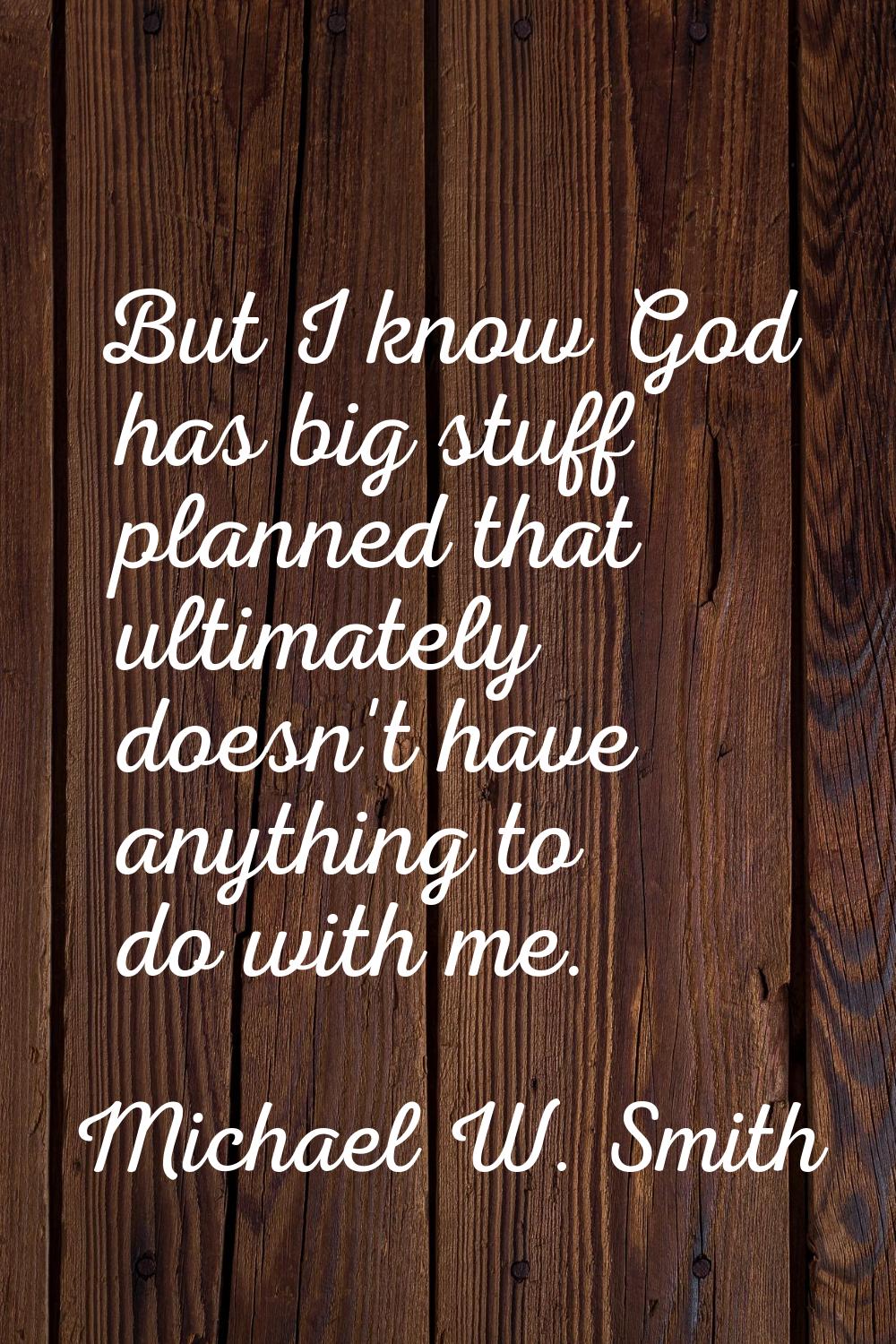 But I know God has big stuff planned that ultimately doesn't have anything to do with me.
