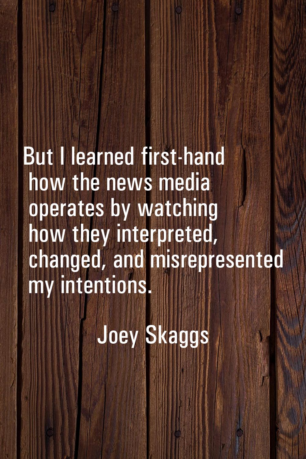 But I learned first-hand how the news media operates by watching how they interpreted, changed, and