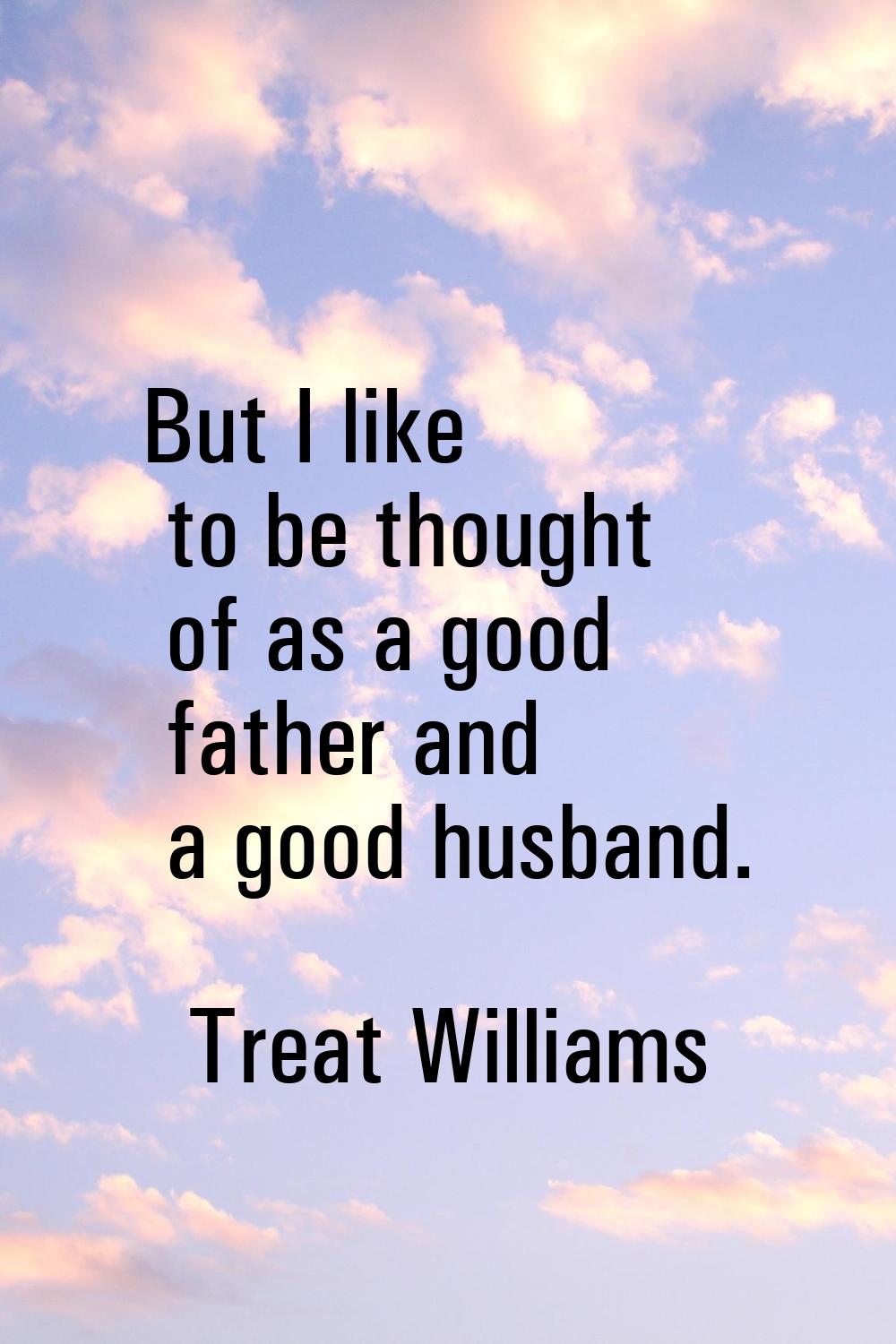 But I like to be thought of as a good father and a good husband.