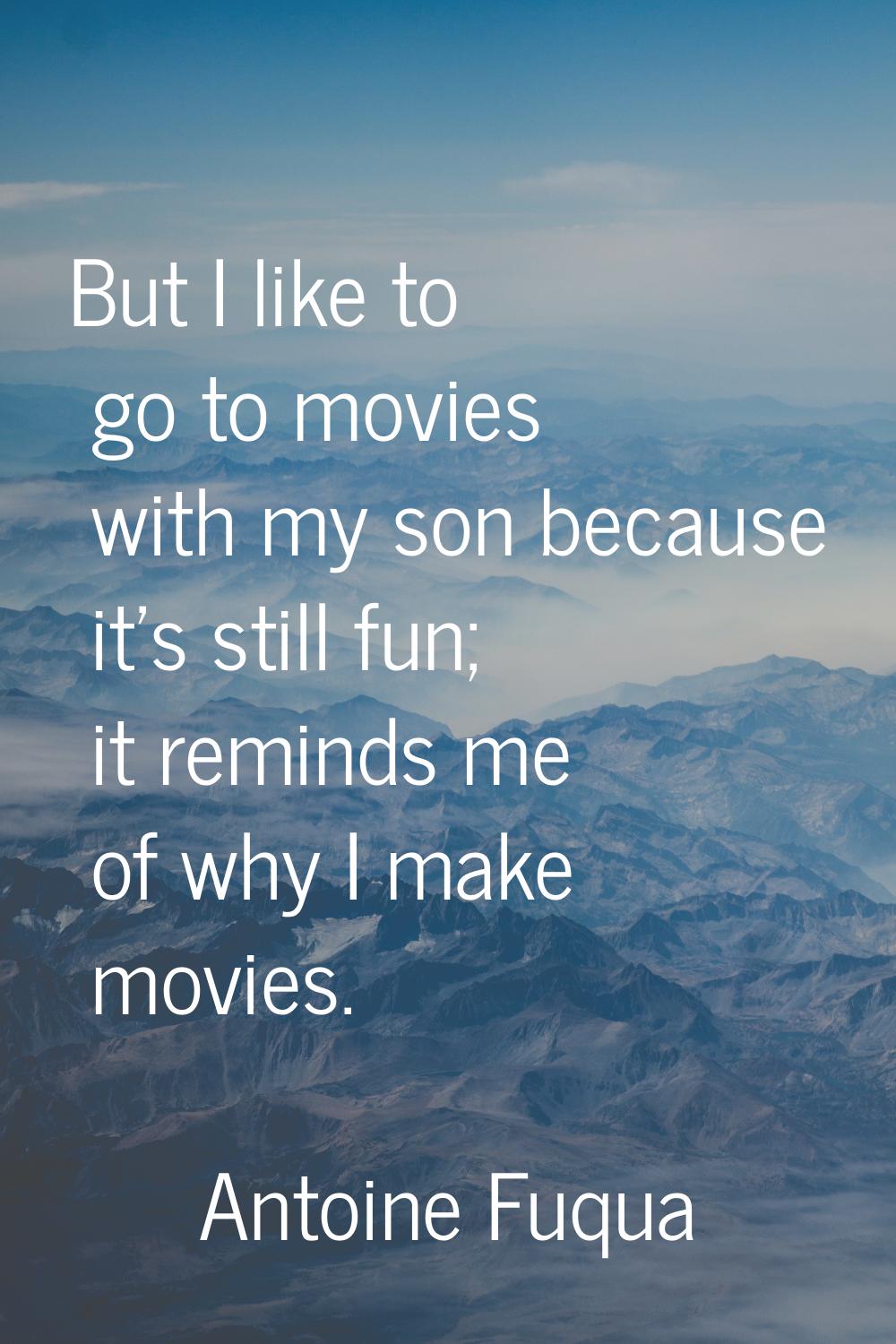 But I like to go to movies with my son because it's still fun; it reminds me of why I make movies.