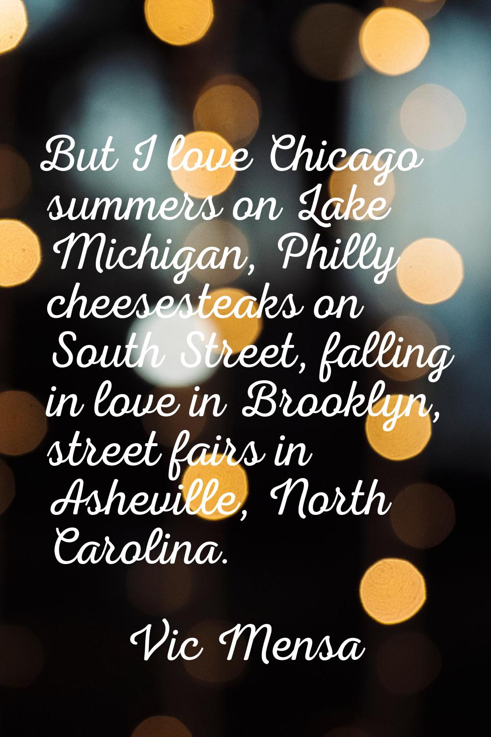 But I love Chicago summers on Lake Michigan, Philly cheesesteaks on South Street, falling in love i