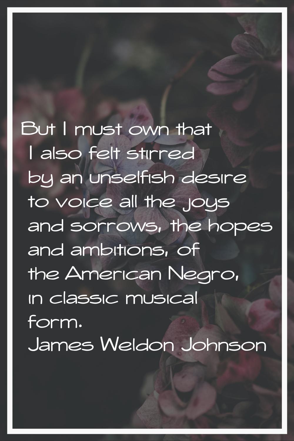 But I must own that I also felt stirred by an unselfish desire to voice all the joys and sorrows, t