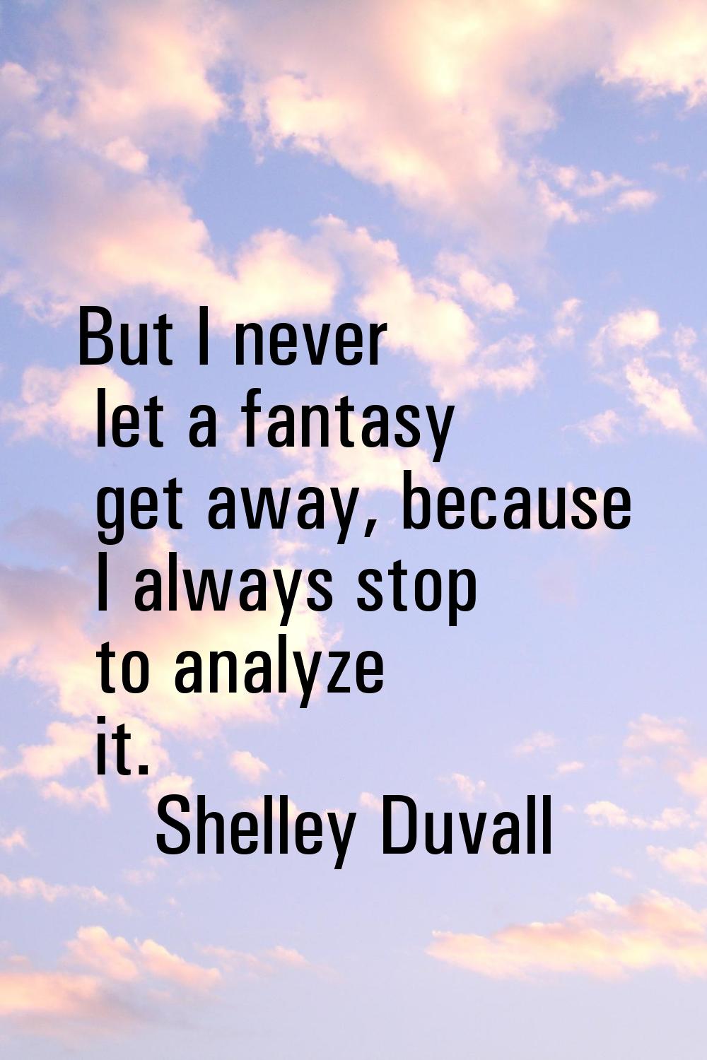 But I never let a fantasy get away, because I always stop to analyze it.
