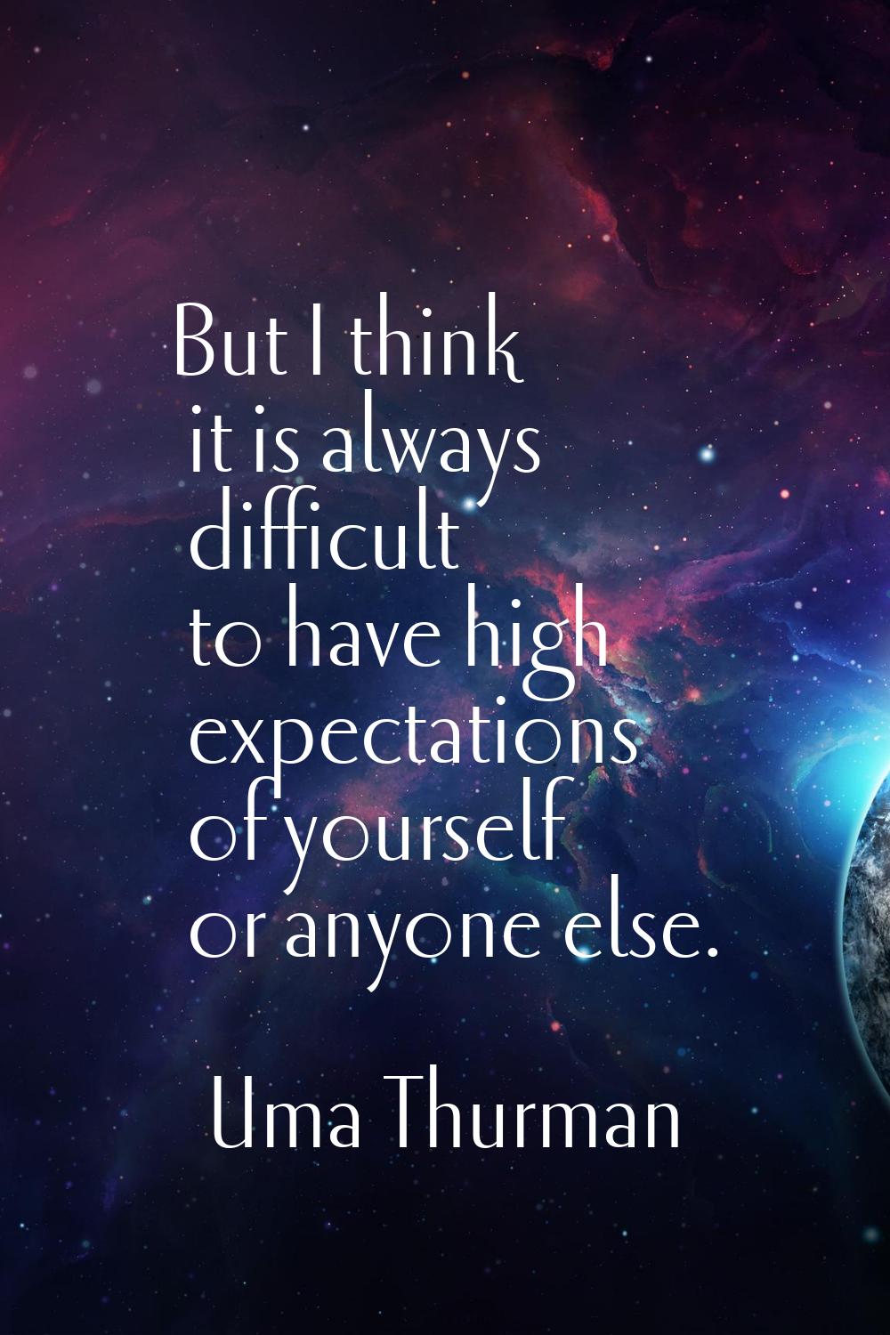 But I think it is always difficult to have high expectations of yourself or anyone else.