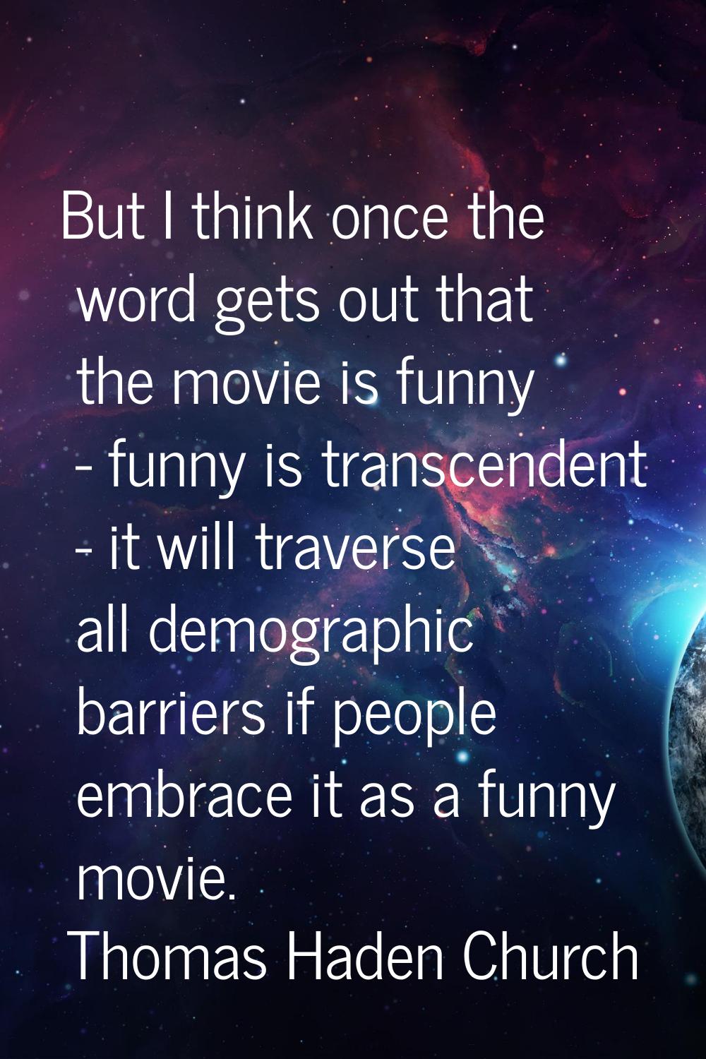 But I think once the word gets out that the movie is funny - funny is transcendent - it will traver